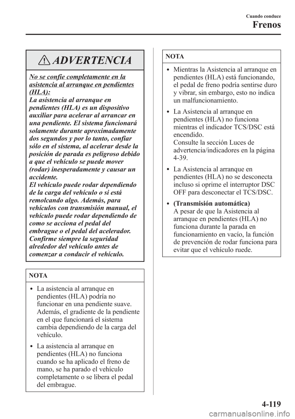 MAZDA MODEL 6 2015 Manual del propietario (in Spanish) ADVERTENCIA
No se confíe completamente en la
asistencia al arranque en pendientes
(HLA):
La asistencia al arranque en
pendientes (HLA) es un dispositivo
auxiliar para acelerar al arrancar en
una pend MAZDA MODEL 6 2015 Manual del propietario (in Spanish) ADVERTENCIA
No se confíe completamente en la
asistencia al arranque en pendientes
(HLA):
La asistencia al arranque en
pendientes (HLA) es un dispositivo
auxiliar para acelerar al arrancar en
una pend