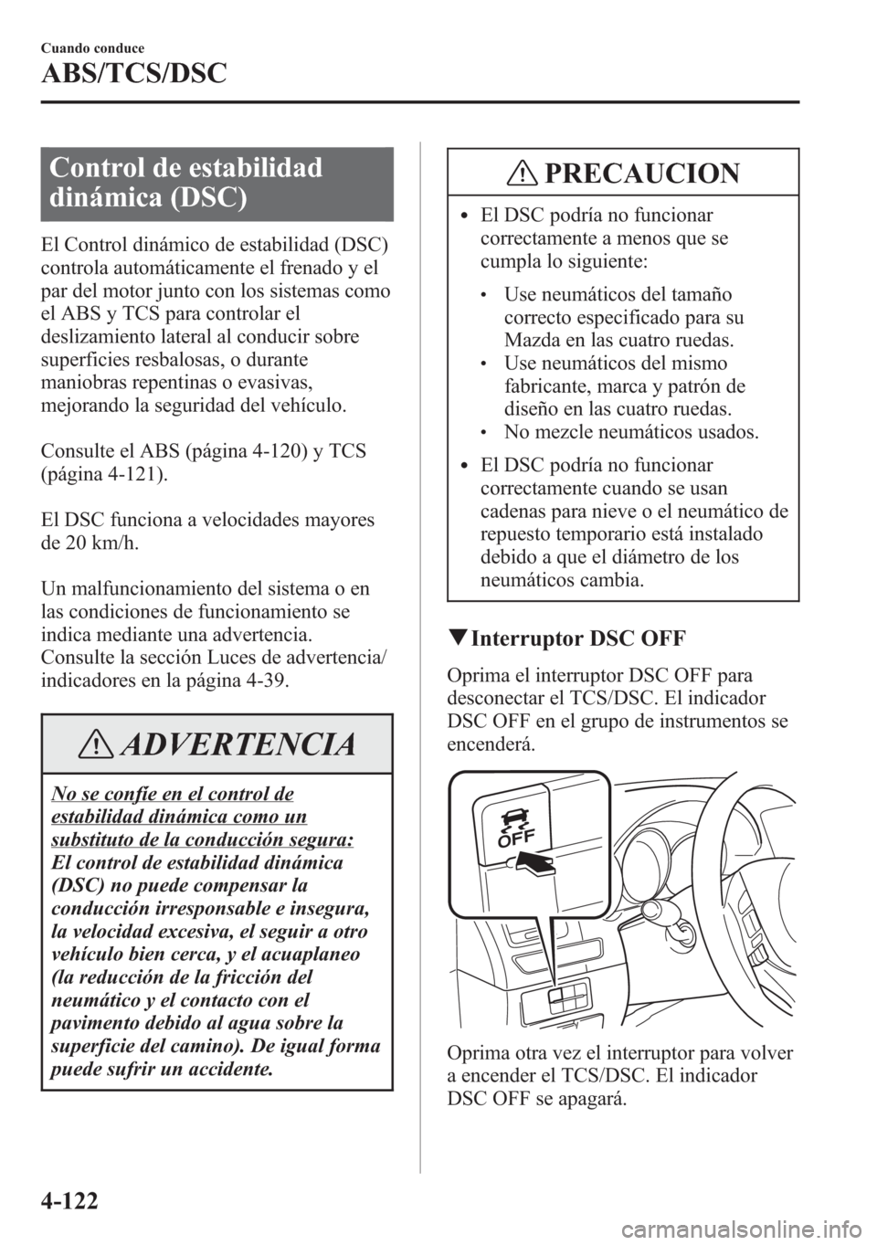 MAZDA MODEL 6 2015 Manual del propietario (in Spanish) Control de estabilidad
dinámica (DSC)
El Control dinámico de estabilidad (DSC)
controla automáticamente el frenado y el
par del motor junto con los sistemas como
el ABS y TCS para controlar el
desl MAZDA MODEL 6 2015 Manual del propietario (in Spanish) Control de estabilidad
dinámica (DSC)
El Control dinámico de estabilidad (DSC)
controla automáticamente el frenado y el
par del motor junto con los sistemas como
el ABS y TCS para controlar el
desl