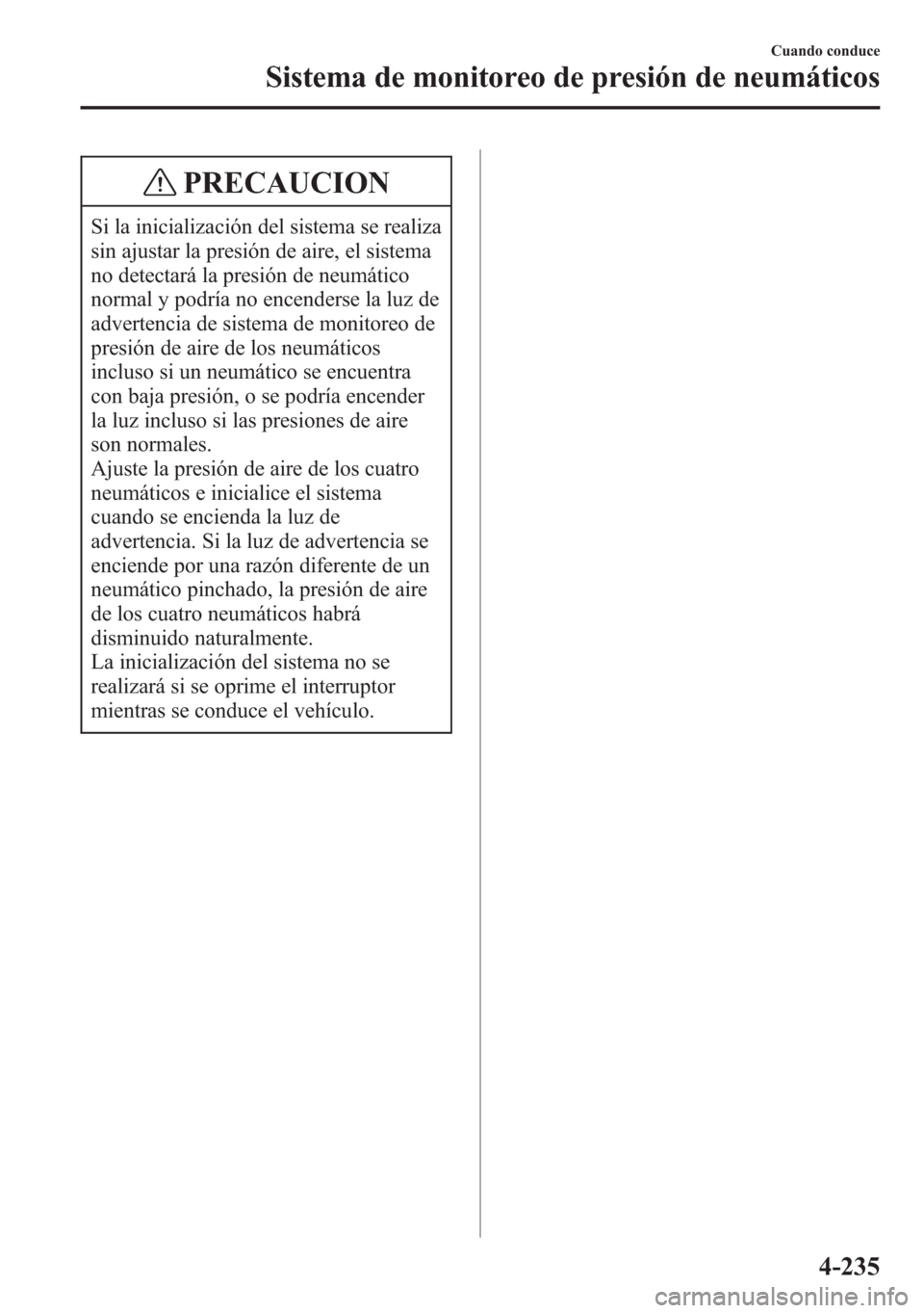 MAZDA MODEL 6 2015 Manual del propietario (in Spanish) PRECAUCION
Si la inicialización del sistema se realiza
sin ajustar la presión de aire, el sistema
no detectará la presión de neumático
normal y podría no encenderse la luz de
advertencia de sist MAZDA MODEL 6 2015 Manual del propietario (in Spanish) PRECAUCION
Si la inicialización del sistema se realiza
sin ajustar la presión de aire, el sistema
no detectará la presión de neumático
normal y podría no encenderse la luz de
advertencia de sist