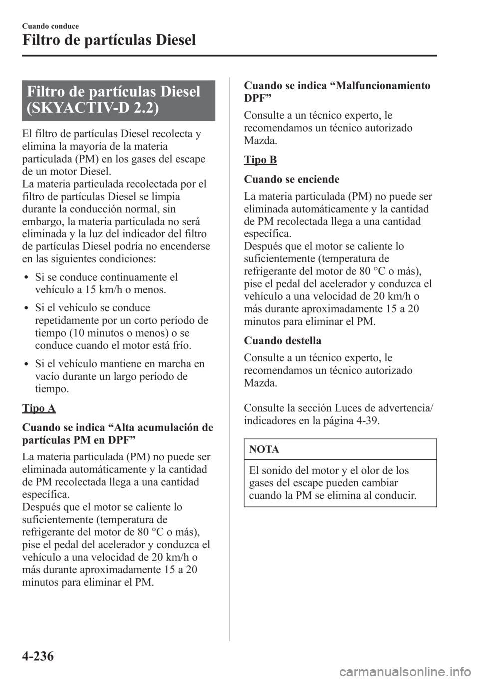 MAZDA MODEL 6 2015 Manual del propietario (in Spanish) Filtro de partículas Diesel
(SKYACTIV-D 2.2)
El filtro de partículas Diesel recolecta y
elimina la mayoría de la materia
particulada (PM) en los gases del escape
de un motor Diesel.
La materia part MAZDA MODEL 6 2015 Manual del propietario (in Spanish) Filtro de partículas Diesel
(SKYACTIV-D 2.2)
El filtro de partículas Diesel recolecta y
elimina la mayoría de la materia
particulada (PM) en los gases del escape
de un motor Diesel.
La materia part