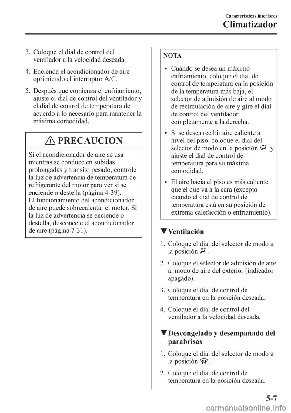 MAZDA MODEL 6 2015 Manual del propietario (in Spanish) 3. Coloque el dial de control del
ventilador a la velocidad deseada.
4. Encienda el acondicionador de aire
oprimiendo el interruptor A/C.
5. Después que comienza el enfriamiento,
ajuste el dial de co MAZDA MODEL 6 2015 Manual del propietario (in Spanish) 3. Coloque el dial de control del
ventilador a la velocidad deseada.
4. Encienda el acondicionador de aire
oprimiendo el interruptor A/C.
5. Después que comienza el enfriamiento,
ajuste el dial de co