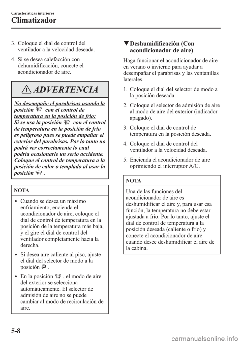 MAZDA MODEL 6 2015 Manual del propietario (in Spanish) 3. Coloque el dial de control del
ventilador a la velocidad deseada.
4. Si se desea calefacción con
dehumidificación, conecte el
acondicionador de aire.
ADVERTENCIA
No desempañe el parabrisas usand MAZDA MODEL 6 2015 Manual del propietario (in Spanish) 3. Coloque el dial de control del
ventilador a la velocidad deseada.
4. Si se desea calefacción con
dehumidificación, conecte el
acondicionador de aire.
ADVERTENCIA
No desempañe el parabrisas usand