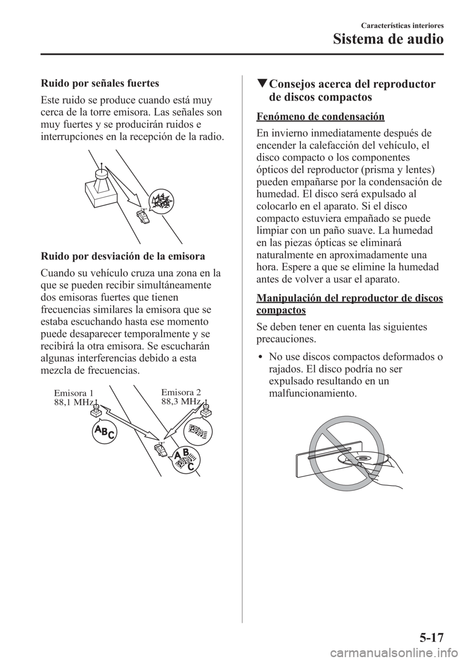 MAZDA MODEL 6 2015 Manual del propietario (in Spanish) Ruido por señales fuertes
Este ruido se produce cuando está muy
cerca de la torre emisora. Las señales son
muy fuertes y se producirán ruidos e
interrupciones en la recepción de la radio.
Ruido p MAZDA MODEL 6 2015 Manual del propietario (in Spanish) Ruido por señales fuertes
Este ruido se produce cuando está muy
cerca de la torre emisora. Las señales son
muy fuertes y se producirán ruidos e
interrupciones en la recepción de la radio.
Ruido p