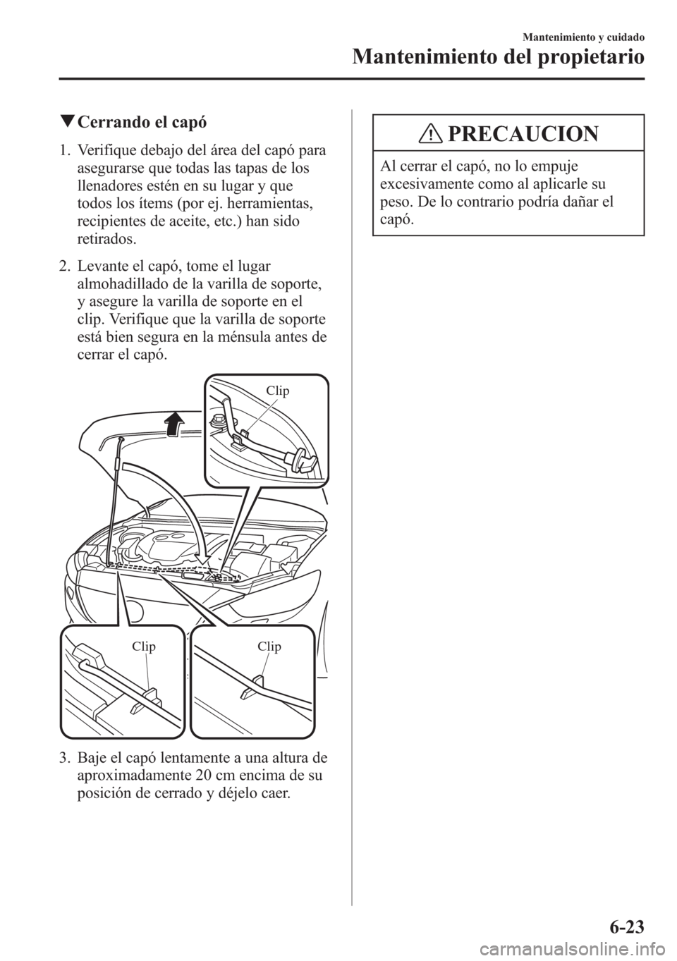 MAZDA MODEL 6 2015 Manual del propietario (in Spanish) qCerrando el capó
1. Verifique debajo del área del capó para
asegurarse que todas las tapas de los
llenadores estén en su lugar y que
todos los ítems (por ej. herramientas,
recipientes de aceite, MAZDA MODEL 6 2015 Manual del propietario (in Spanish) qCerrando el capó
1. Verifique debajo del área del capó para
asegurarse que todas las tapas de los
llenadores estén en su lugar y que
todos los ítems (por ej. herramientas,
recipientes de aceite,