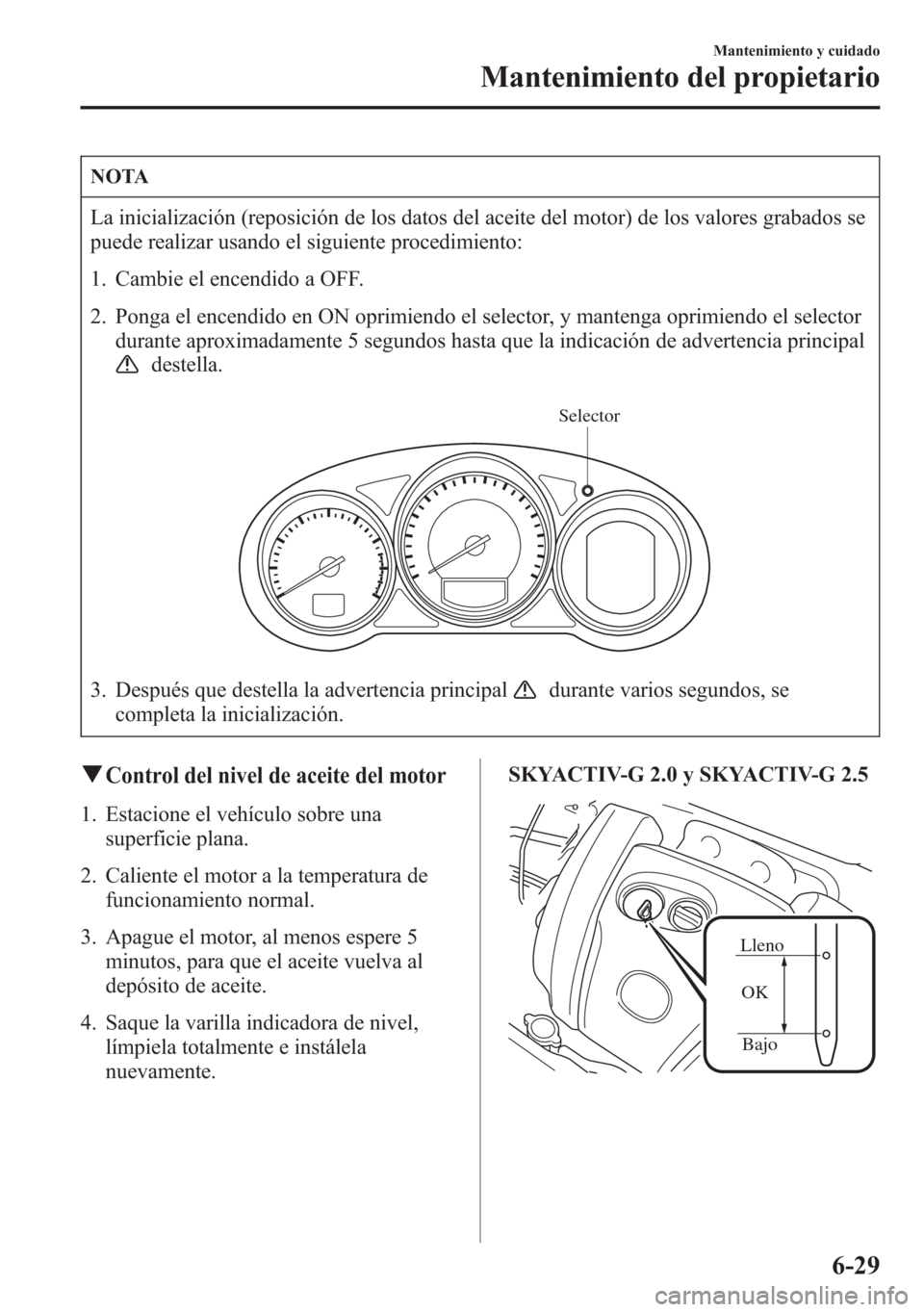 MAZDA MODEL 6 2015 Manual del propietario (in Spanish) NOTA
La inicialización (reposición de los datos del aceite del motor) de los valores grabados se
puede realizar usando el siguiente procedimiento:
1. Cambie el encendido a OFF.
2. Ponga el encendido MAZDA MODEL 6 2015 Manual del propietario (in Spanish) NOTA
La inicialización (reposición de los datos del aceite del motor) de los valores grabados se
puede realizar usando el siguiente procedimiento:
1. Cambie el encendido a OFF.
2. Ponga el encendido