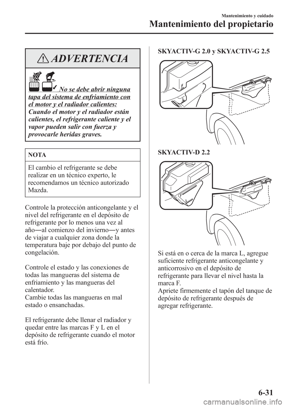MAZDA MODEL 6 2015 Manual del propietario (in Spanish) ADVERTENCIA
No se debe abrir ninguna
tapa del sistema de enfriamiento con
el motor y el radiador calientes:
Cuando el motor y el radiador están
calientes, el refrigerante caliente y el
vapor pueden s MAZDA MODEL 6 2015 Manual del propietario (in Spanish) ADVERTENCIA
No se debe abrir ninguna
tapa del sistema de enfriamiento con
el motor y el radiador calientes:
Cuando el motor y el radiador están
calientes, el refrigerante caliente y el
vapor pueden s