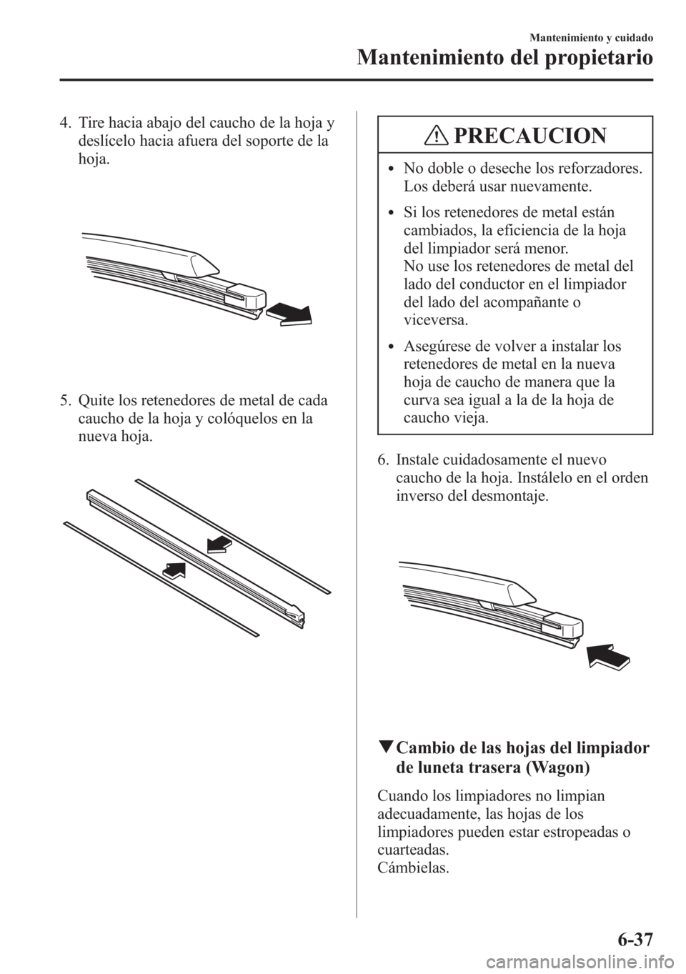 MAZDA MODEL 6 2015 Manual del propietario (in Spanish) 4. Tire hacia abajo del caucho de la hoja y
deslícelo hacia afuera del soporte de la
hoja.
5. Quite los retenedores de metal de cada
caucho de la hoja y colóquelos en la
nueva hoja.
PRECAUCION
lNo d MAZDA MODEL 6 2015 Manual del propietario (in Spanish) 4. Tire hacia abajo del caucho de la hoja y
deslícelo hacia afuera del soporte de la
hoja.
5. Quite los retenedores de metal de cada
caucho de la hoja y colóquelos en la
nueva hoja.
PRECAUCION
lNo d