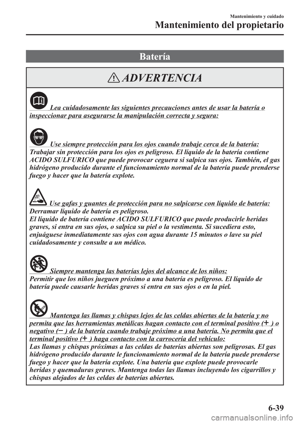 MAZDA MODEL 6 2015 Manual del propietario (in Spanish) Batería
ADVERTENCIA
Lea cuidadosamente las siguientes precauciones antes de usar la batería o
inspeccionar para asegurarse la manipulación correcta y segura:
Use siempre protección para los ojos c MAZDA MODEL 6 2015 Manual del propietario (in Spanish) Batería
ADVERTENCIA
Lea cuidadosamente las siguientes precauciones antes de usar la batería o
inspeccionar para asegurarse la manipulación correcta y segura:
Use siempre protección para los ojos c