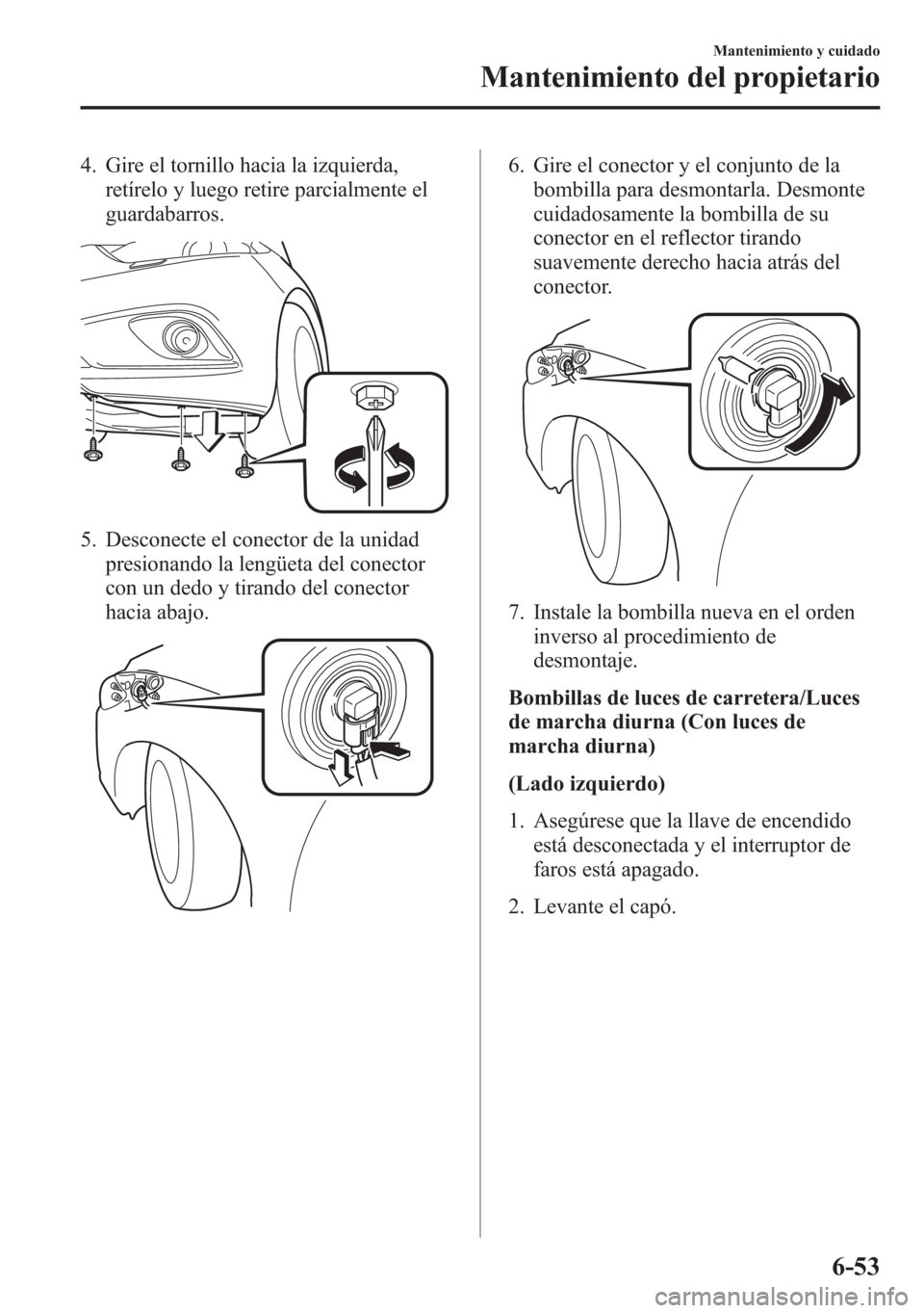MAZDA MODEL 6 2015 Manual del propietario (in Spanish) 4. Gire el tornillo hacia la izquierda,
retírelo y luego retire parcialmente el
guardabarros.
5. Desconecte el conector de la unidad
presionando la lengüeta del conector
con un dedo y tirando del co MAZDA MODEL 6 2015 Manual del propietario (in Spanish) 4. Gire el tornillo hacia la izquierda,
retírelo y luego retire parcialmente el
guardabarros.
5. Desconecte el conector de la unidad
presionando la lengüeta del conector
con un dedo y tirando del co