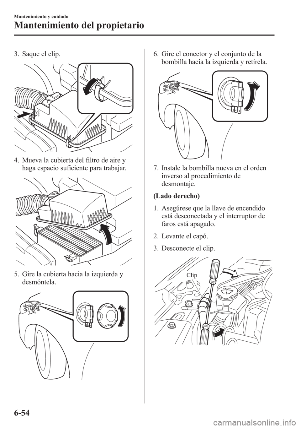 MAZDA MODEL 6 2015 Manual del propietario (in Spanish) 3. Saque el clip.
4. Mueva la cubierta del filtro de aire y
haga espacio suficiente para trabajar.
5. Gire la cubierta hacia la izquierda y
desmóntela.
6. Gire el conector y el conjunto de la
bombill MAZDA MODEL 6 2015 Manual del propietario (in Spanish) 3. Saque el clip.
4. Mueva la cubierta del filtro de aire y
haga espacio suficiente para trabajar.
5. Gire la cubierta hacia la izquierda y
desmóntela.
6. Gire el conector y el conjunto de la
bombill