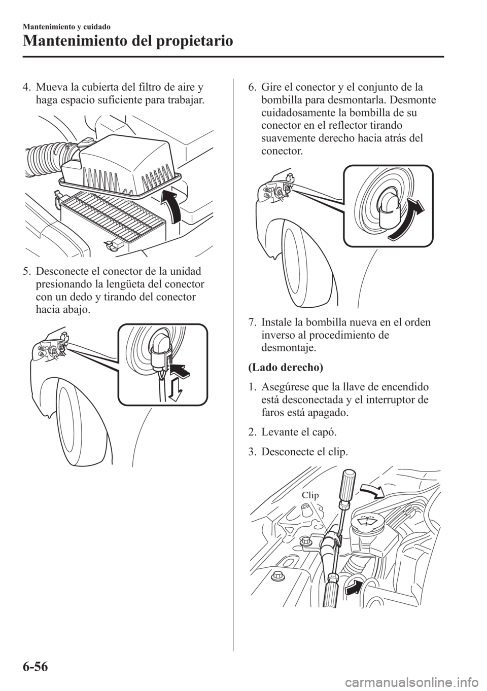 MAZDA MODEL 6 2015 Manual del propietario (in Spanish) 4. Mueva la cubierta del filtro de aire y
haga espacio suficiente para trabajar.
5. Desconecte el conector de la unidad
presionando la lengüeta del conector
con un dedo y tirando del conector
hacia a MAZDA MODEL 6 2015 Manual del propietario (in Spanish) 4. Mueva la cubierta del filtro de aire y
haga espacio suficiente para trabajar.
5. Desconecte el conector de la unidad
presionando la lengüeta del conector
con un dedo y tirando del conector
hacia a