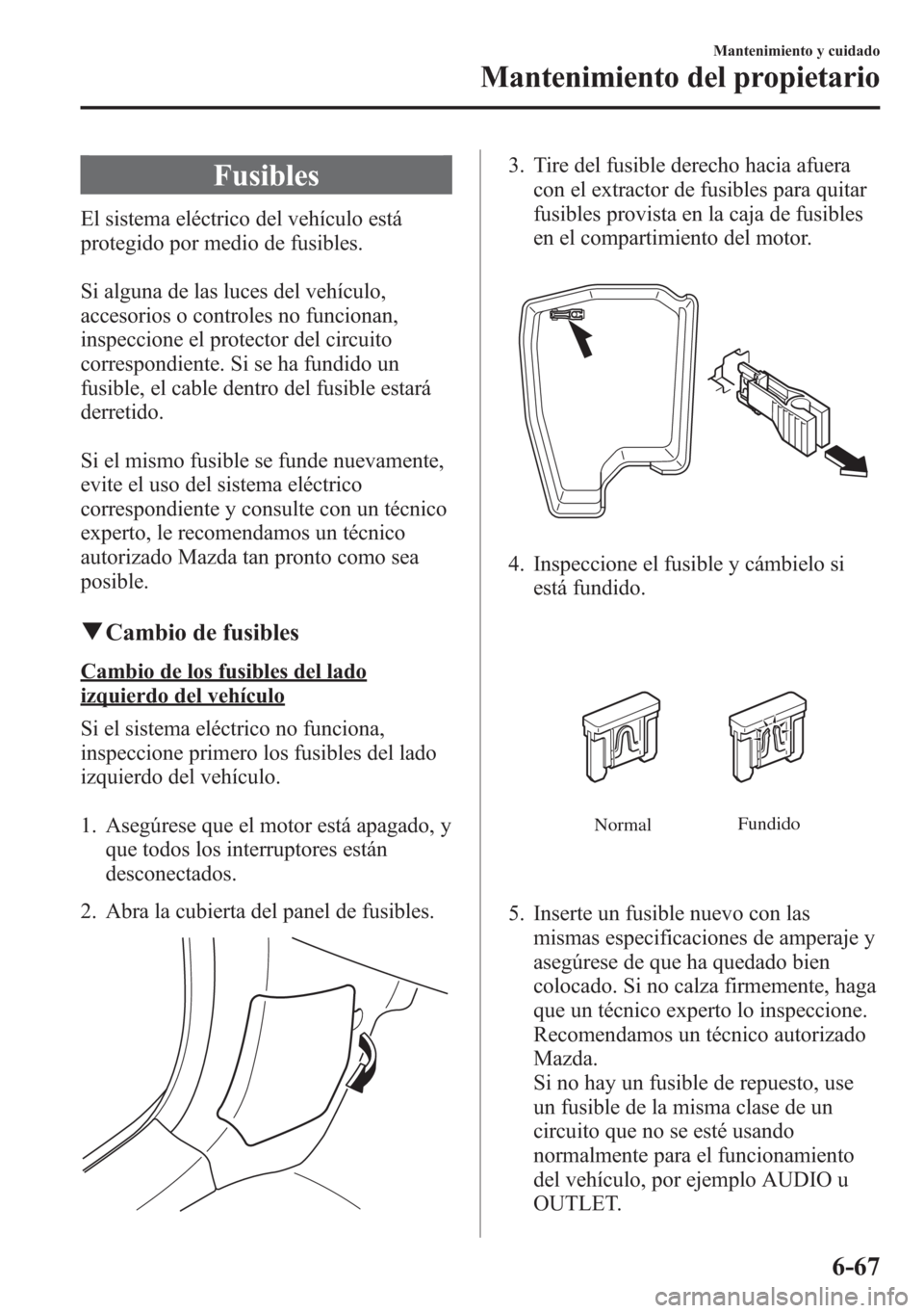 MAZDA MODEL 6 2015 Manual del propietario (in Spanish) Fusibles
El sistema eléctrico del vehículo está
protegido por medio de fusibles.
Si alguna de las luces del vehículo,
accesorios o controles no funcionan,
inspeccione el protector del circuito
cor MAZDA MODEL 6 2015 Manual del propietario (in Spanish) Fusibles
El sistema eléctrico del vehículo está
protegido por medio de fusibles.
Si alguna de las luces del vehículo,
accesorios o controles no funcionan,
inspeccione el protector del circuito
cor