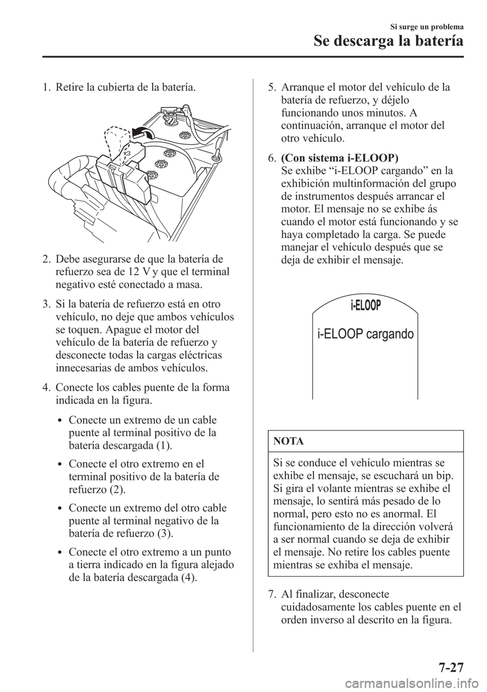 MAZDA MODEL 6 2015 Manual del propietario (in Spanish) 1. Retire la cubierta de la batería.
2. Debe asegurarse de que la batería de
refuerzo sea de 12 V y que el terminal
negativo esté conectado a masa.
3. Si la batería de refuerzo está en otro
vehí MAZDA MODEL 6 2015 Manual del propietario (in Spanish) 1. Retire la cubierta de la batería.
2. Debe asegurarse de que la batería de
refuerzo sea de 12 V y que el terminal
negativo esté conectado a masa.
3. Si la batería de refuerzo está en otro
vehí