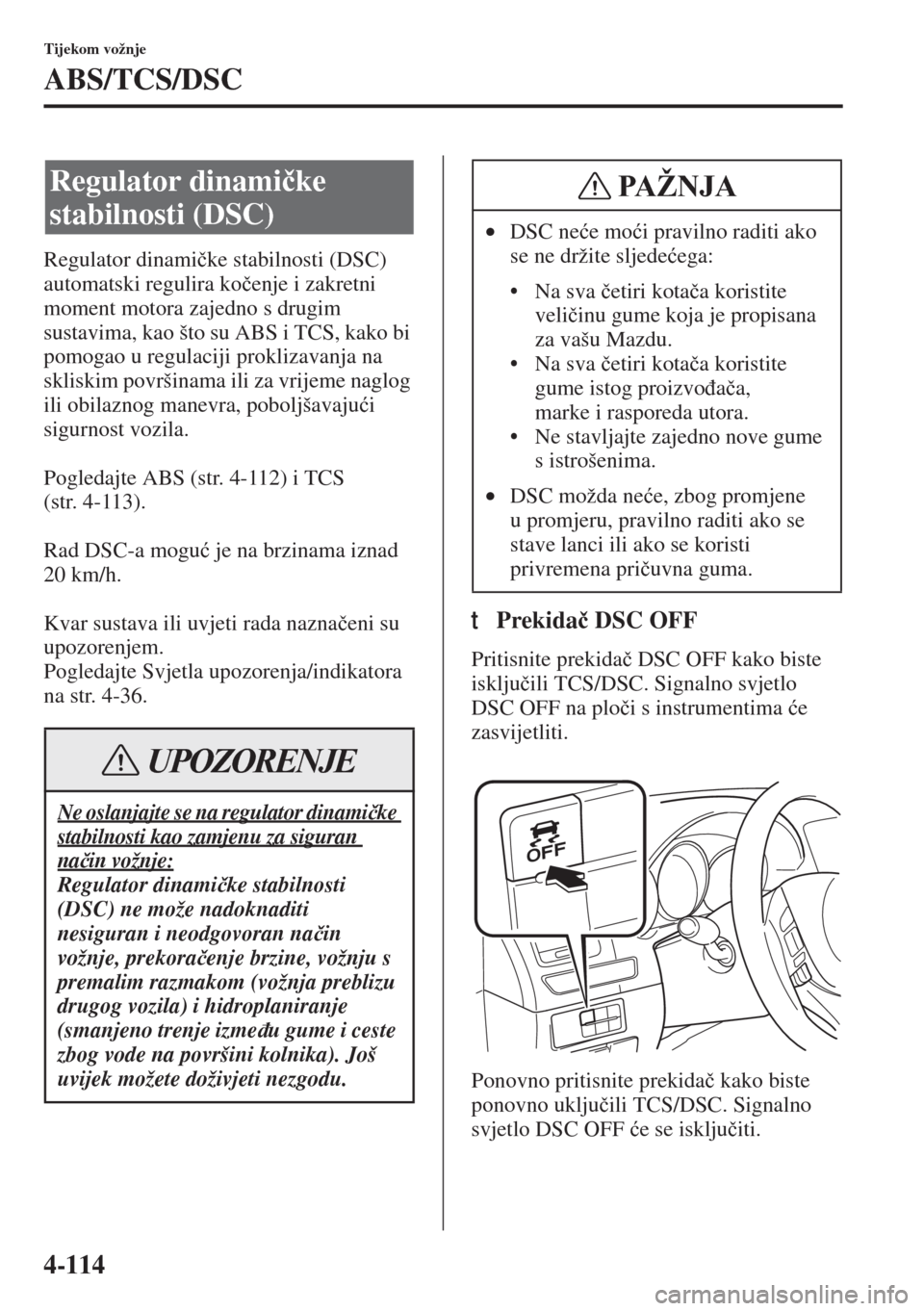 MAZDA MODEL 6 2015  Upute za uporabu (in Croatian)  4-114
Tijekom vožnje
ABS/TCS/DSC
Regulator dinami�þke stabilnosti (DSC) 
automatski regulira ko�þenje i zakretni 
moment motora zajedno s drugim 
sustavima, kao što su ABS i TCS, kako bi 
pomogao 