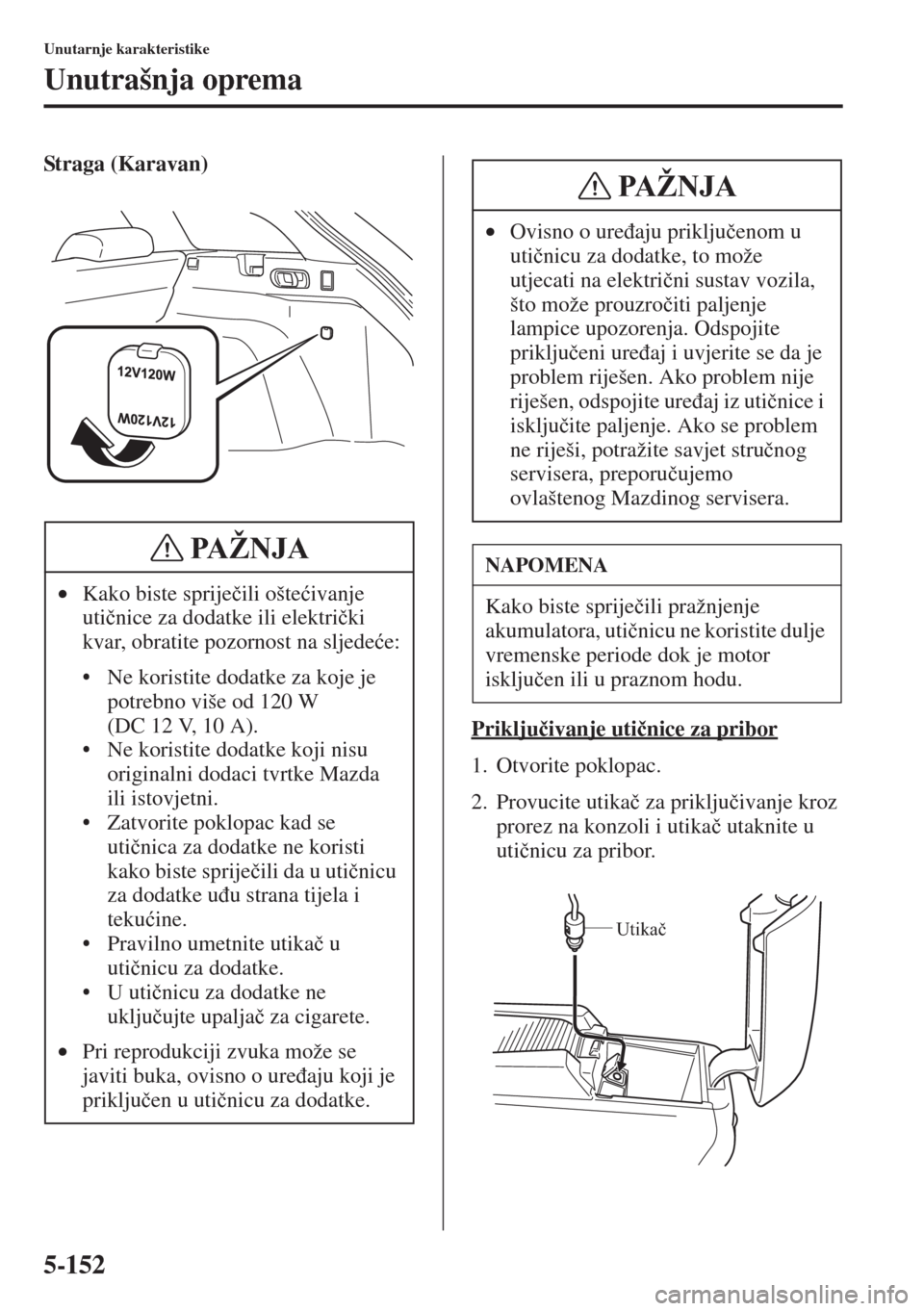 MAZDA MODEL 6 2015  Upute za uporabu (in Croatian)  5-152
Unutarnje karakteristike
Unutrašnja oprema
Straga (Karavan)
Priklju�þivanje uti�þnice za pribor
1. Otvorite poklopac.
2. Provucite utika�þ za priklju�þivanje kroz 
prorez na konzoli i utika