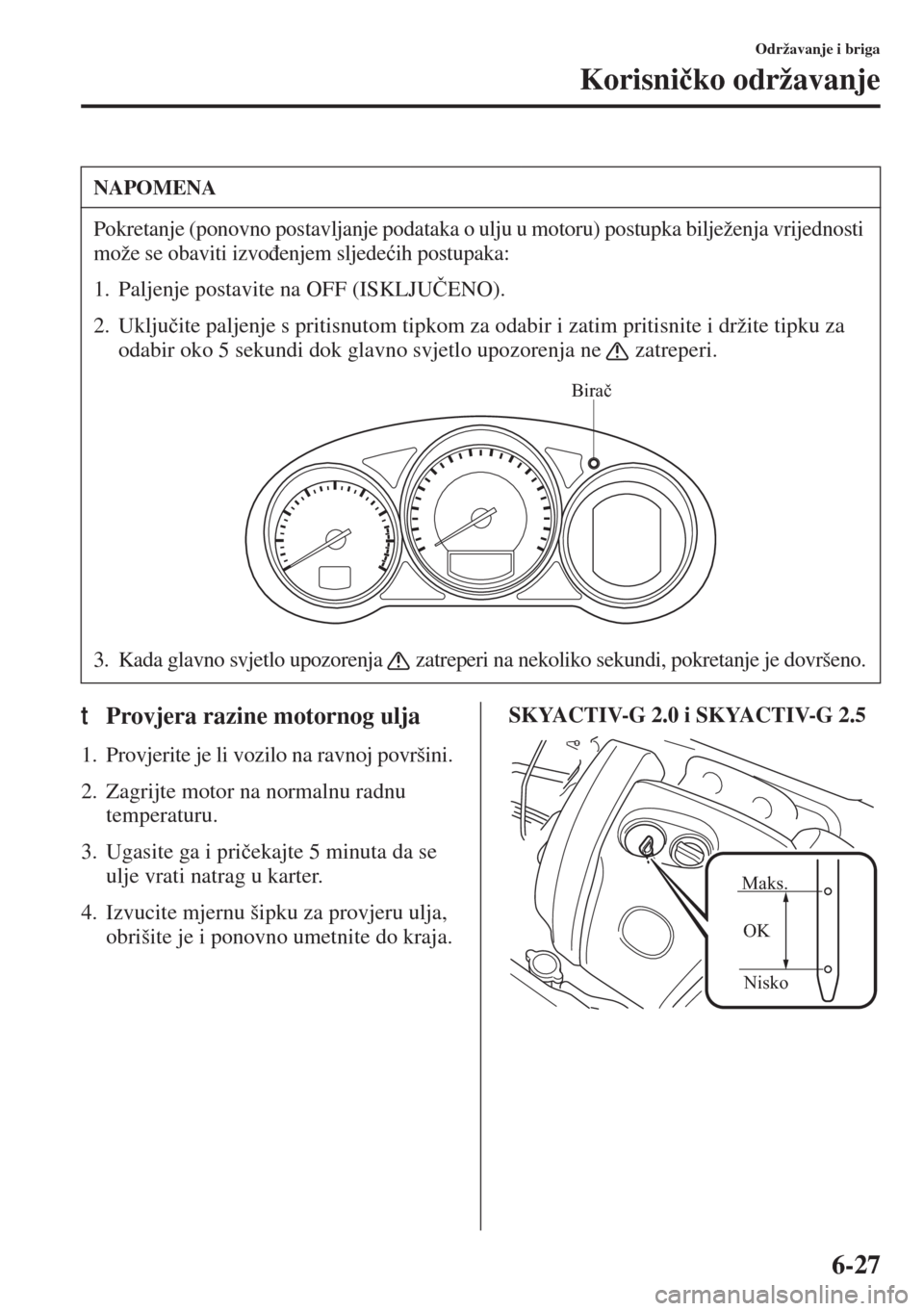 MAZDA MODEL 6 2015  Upute za uporabu (in Croatian)  6-27
Održavanje i briga
Korisni�þko održavanje
tProvjera razine motornog ulja
1. Provjerite je li vozilo na ravnoj površini.
2. Zagrijte motor na normalnu radnu 
temperaturu.
3. Ugasite ga i pri�