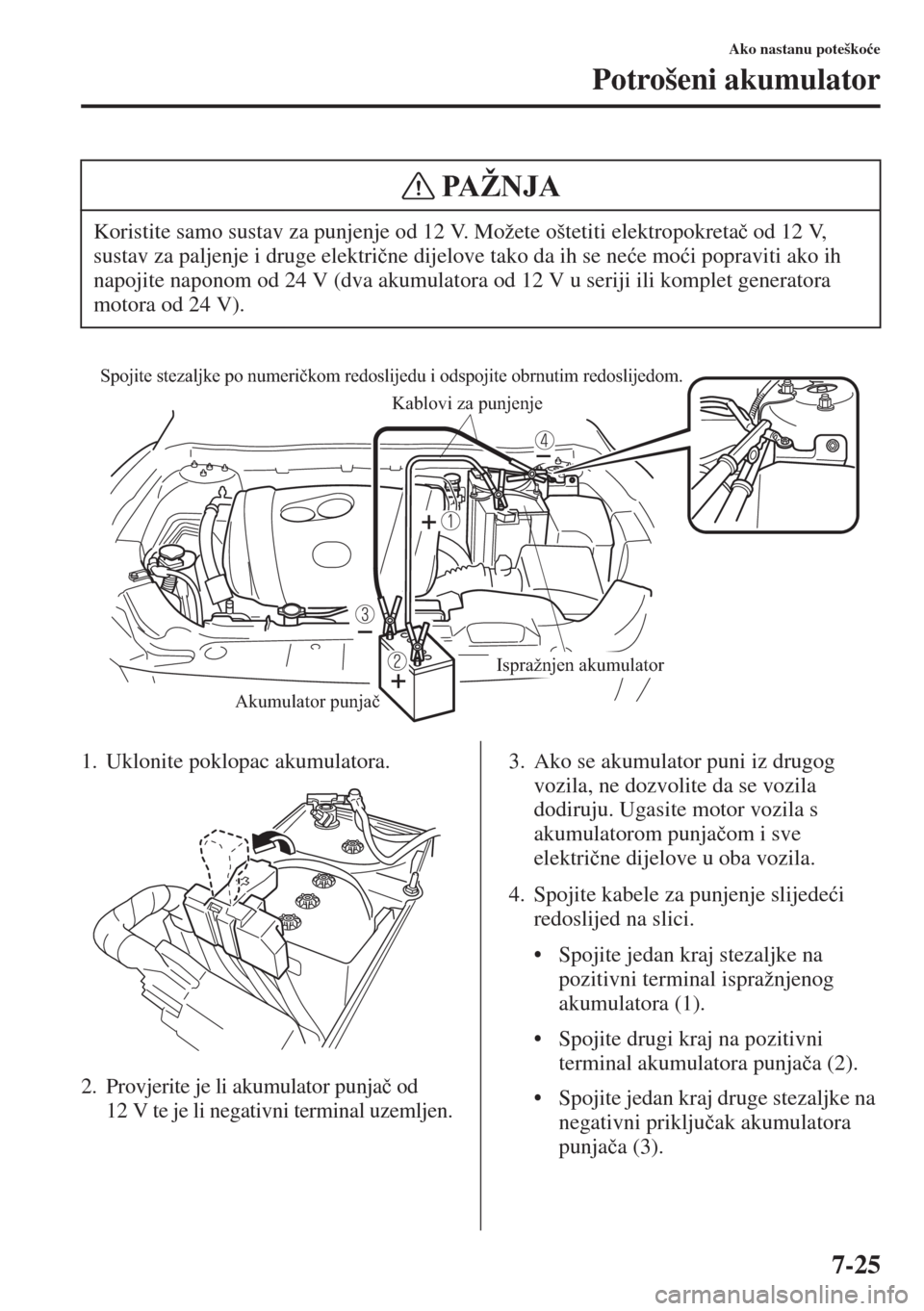 MAZDA MODEL 6 2015  Upute za uporabu (in Croatian)  7-25
Ako nastanu poteško�üe
Potrošeni akumulator
1. Uklonite poklopac akumulatora.
2. Provjerite je li akumulator punja�þ od 
12 V te je li negativni terminal uzemljen.
3. Ako se akumulator puni i