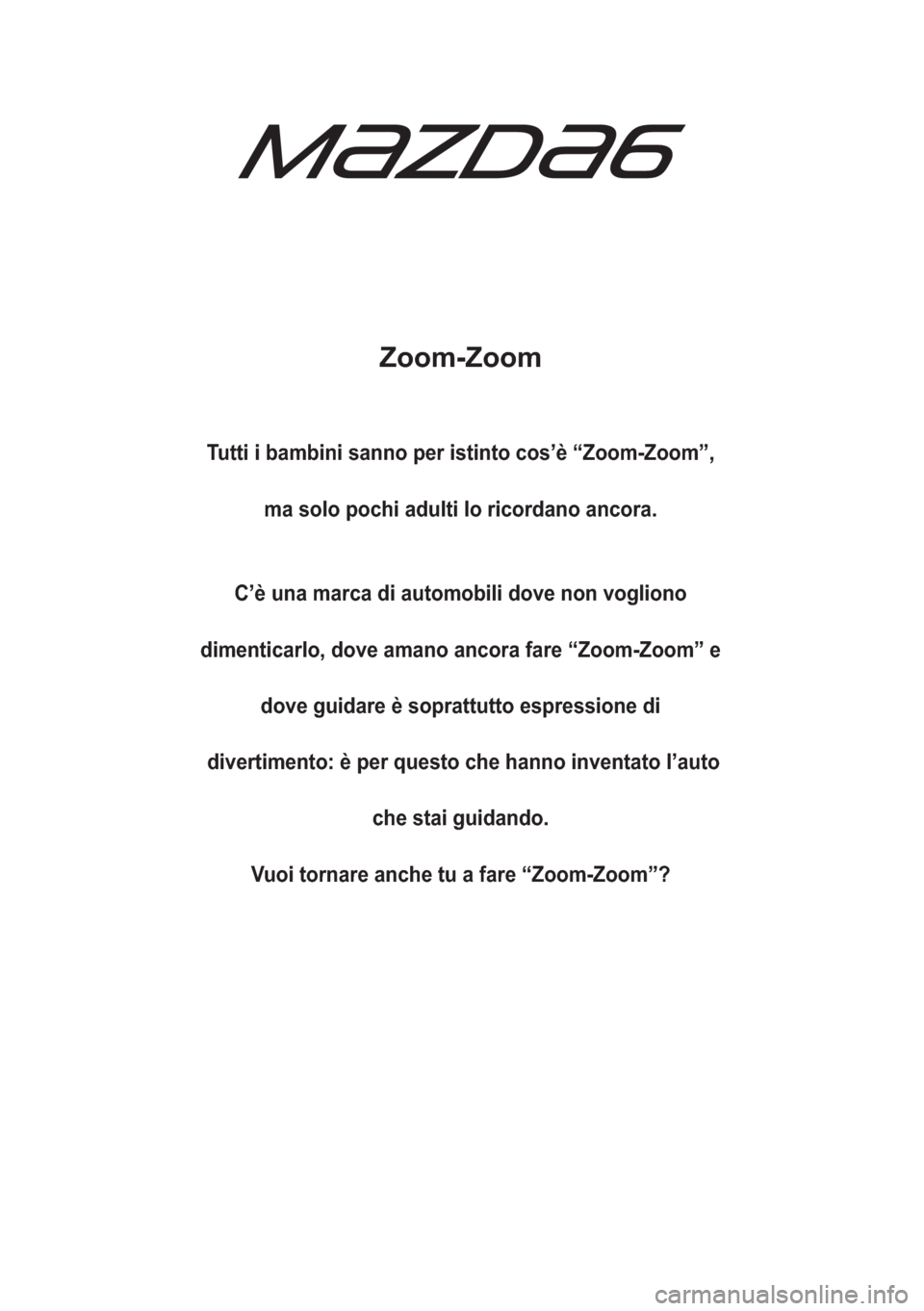 MAZDA MODEL 6 2015  Manuale del proprietario (in Italian)  Zoom-Zoom
Tutti i bambini sanno per istinto cos’è “Zoom-Zoom”,
ma solo pochi adulti lo ricordano ancora.
C’è una marca di automobili dove non vogliono
dimenticarlo, dove amano ancora fare �