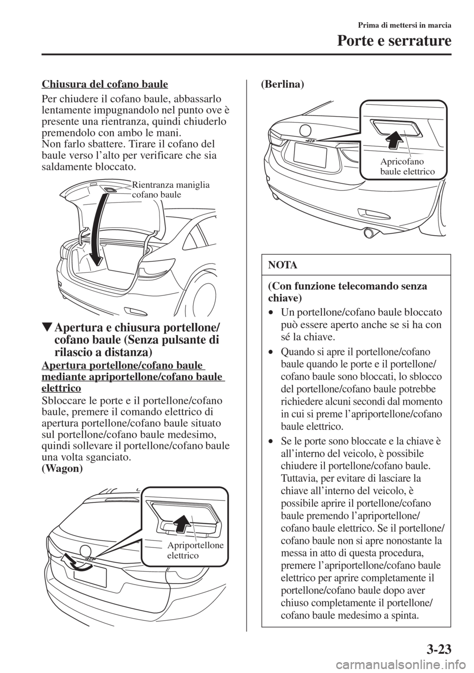 MAZDA MODEL 6 2015  Manuale del proprietario (in Italian)  3-23
Prima di mettersi in marcia
Porte e serrature
Chiusura del cofano baule
Per chiudere il cofano baule, abbassarlo 
lentamente impugnandolo nel punto ove è 
presente una rientranza, quindi chiuder