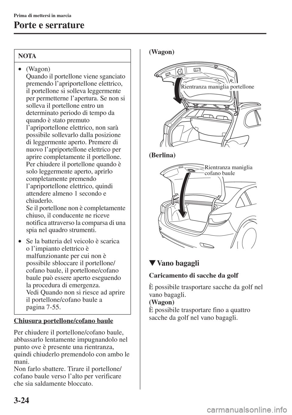 MAZDA MODEL 6 2015  Manuale del proprietario (in Italian)  3-24
Prima di mettersi in marcia
Porte e serrature
Chiusura portellone/cofano baule
Per chiudere il portellone/cofano baule, 
abbassarlo lentamente impugnandolo nel 
punto ove è presente una rientran