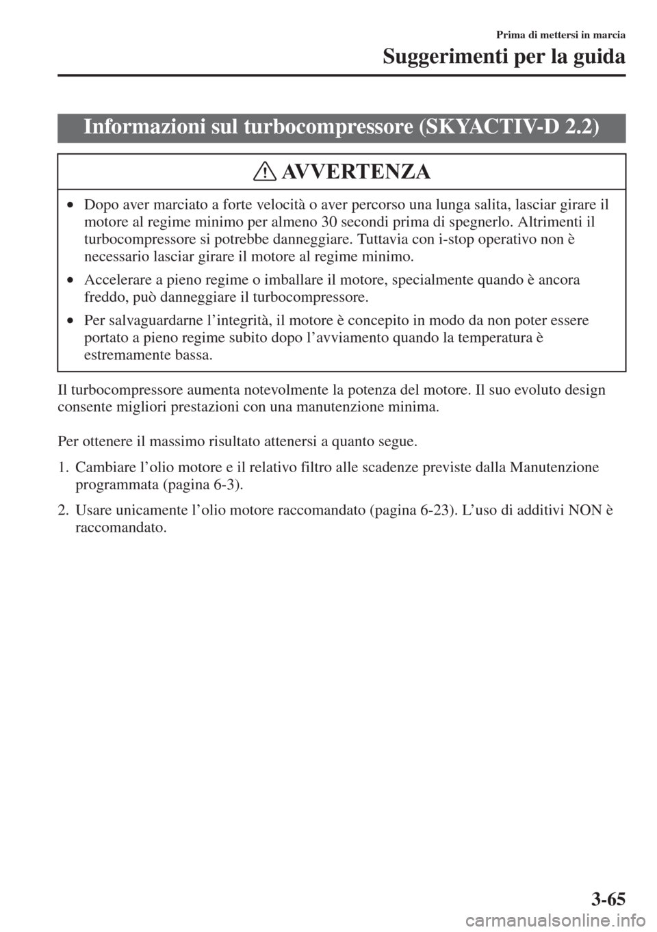 MAZDA MODEL 6 2015  Manuale del proprietario (in Italian)  3-65
Prima di mettersi in marcia
Suggerimenti per la guida
Il turbocompressore aumenta notevolmente la potenza del motore. Il suo evoluto design 
consente migliori prestazioni con una manutenzione min