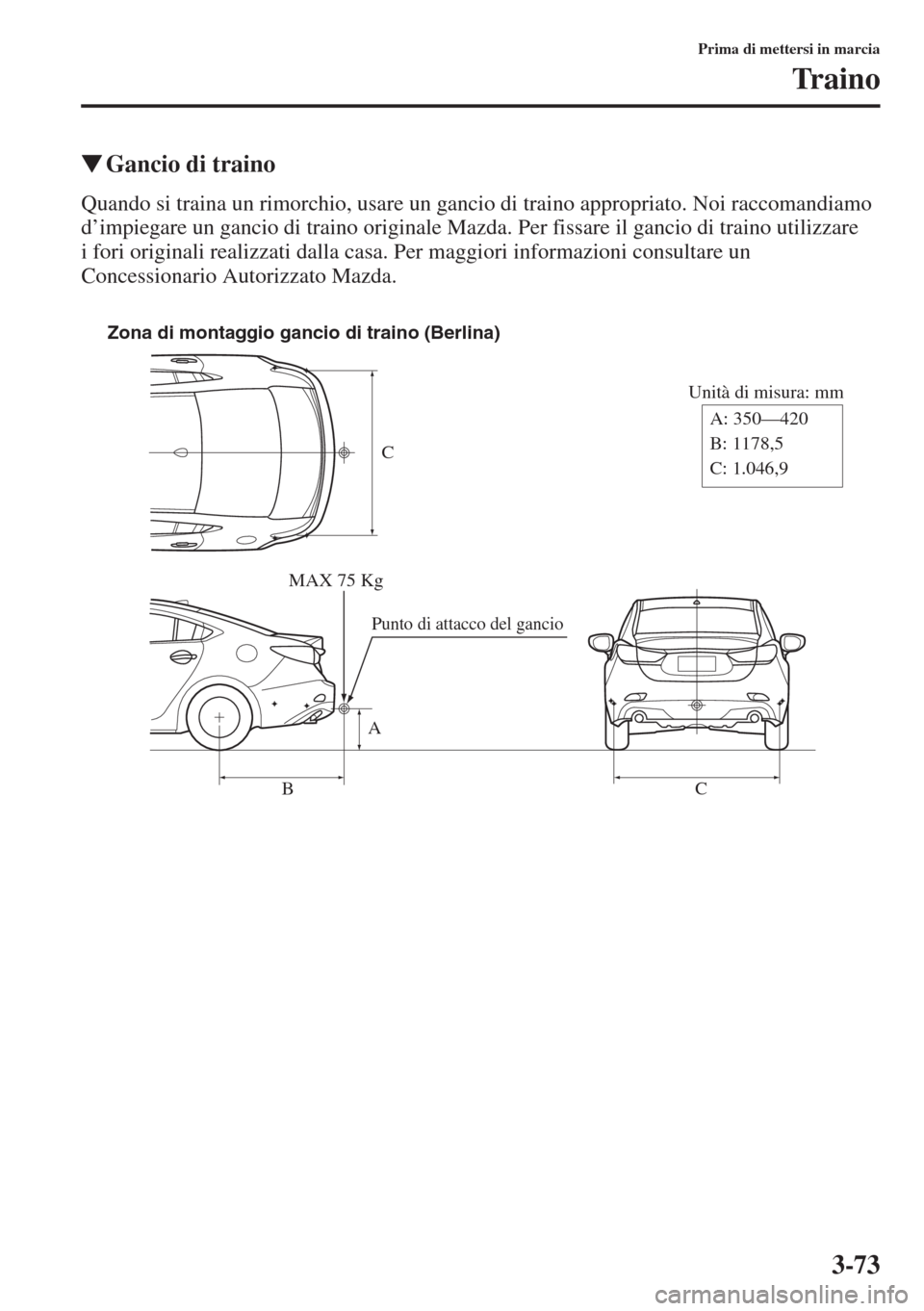 MAZDA MODEL 6 2015  Manuale del proprietario (in Italian)  3-73
Prima di mettersi in marcia
Traino
�WGancio di traino
Quando si traina un rimorchio, usare un gancio di traino appropriato. Noi raccomandiamo 
d’impiegare un gancio di traino originale Mazda. P