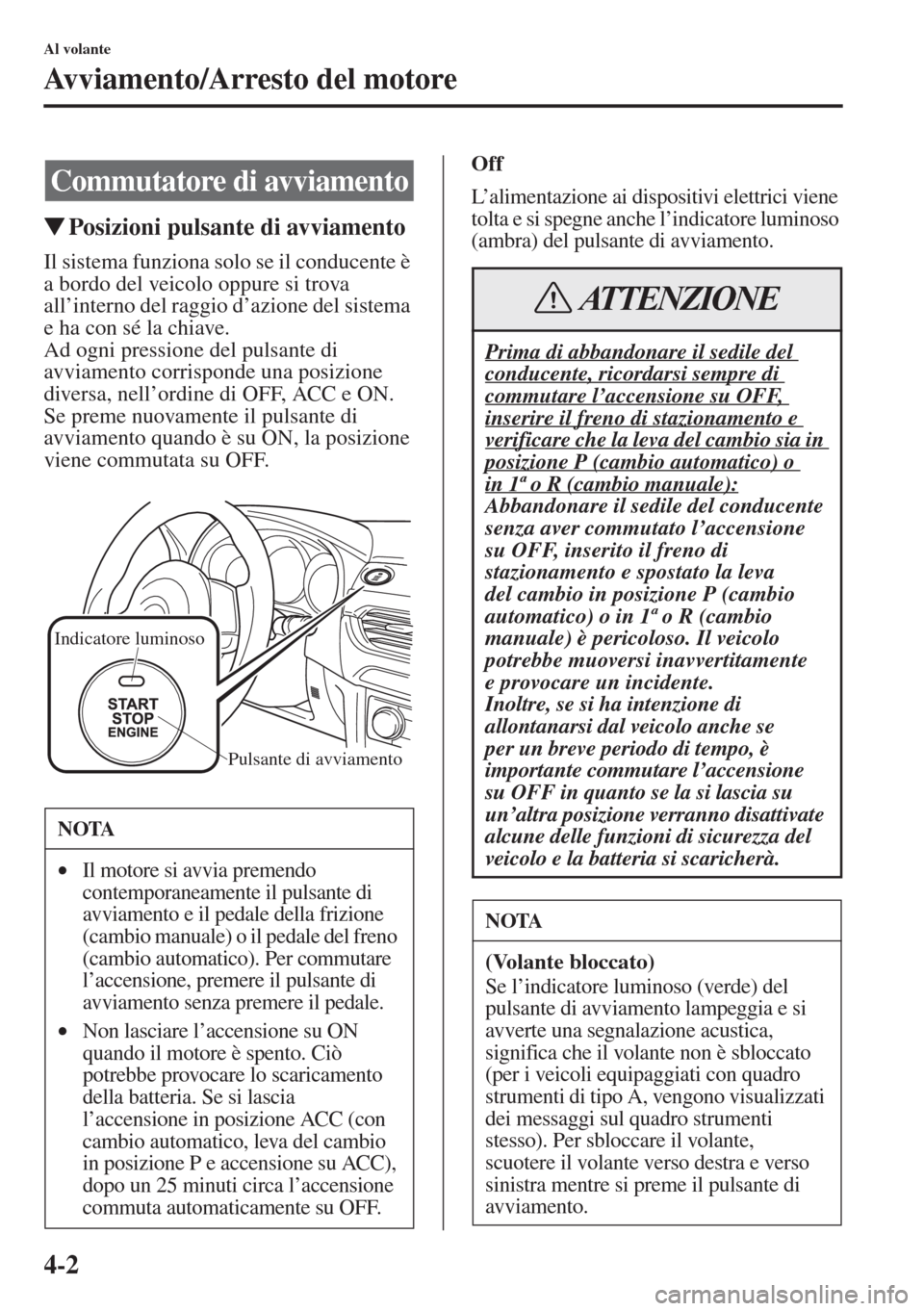 MAZDA MODEL 6 2015  Manuale del proprietario (in Italian)  4-2
Al volante
Avviamento/Arresto del motore
�WPosizioni pulsante di avviamento
Il sistema funziona solo se il conducente è 
a bordo del veicolo oppure si trova 
all’interno del raggio d’azione d