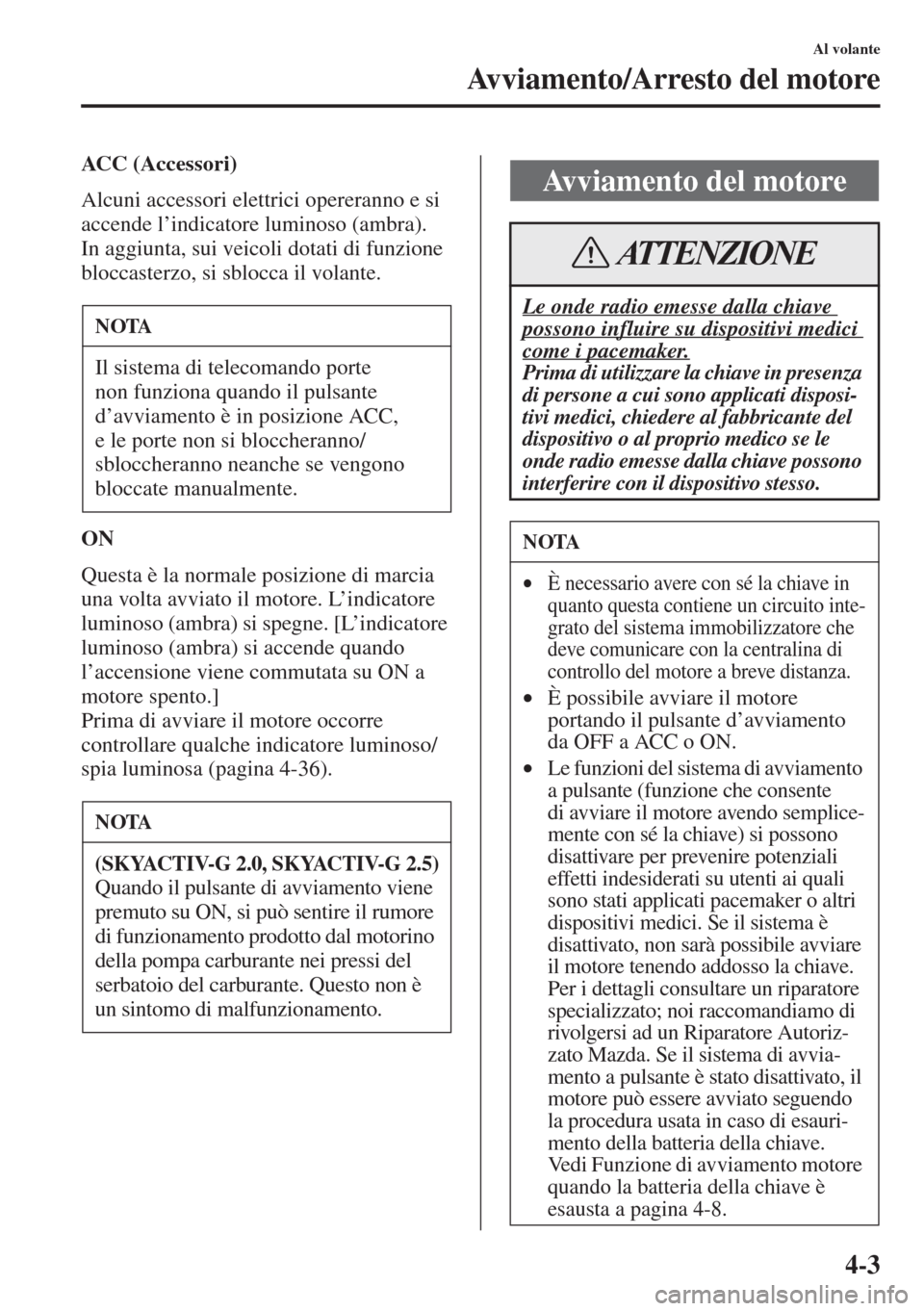 MAZDA MODEL 6 2015  Manuale del proprietario (in Italian)  4-3
Al volante
Avviamento/Arresto del motore
ACC (Accessori)
Alcuni accessori elettrici opereranno e si 
accende l’indicatore luminoso (ambra).
In aggiunta, sui veicoli dotati di funzione 
bloccaste