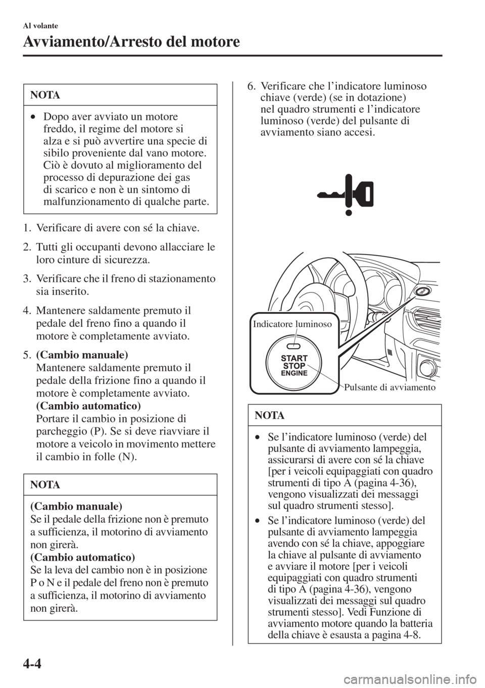 MAZDA MODEL 6 2015  Manuale del proprietario (in Italian)  4-4
Al volante
Avviamento/Arresto del motore
1. Verificare di avere con sé la chiave.
2. Tutti gli occupanti devono allacciare le 
loro cinture di sicurezza.
3. Verificare che il freno di stazionamen