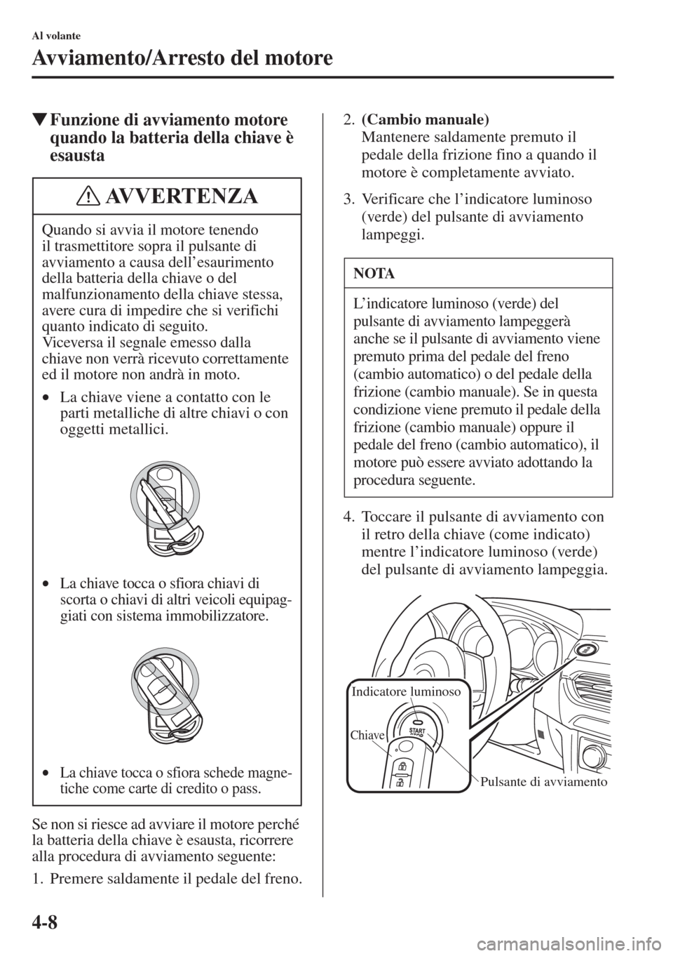 MAZDA MODEL 6 2015  Manuale del proprietario (in Italian)  4-8
Al volante
Avviamento/Arresto del motore
�WFunzione di avviamento motore 
quando la batteria della chiave è 
esausta
Se non si riesce ad avviare il motore perché 
la batteria della chiave è esa