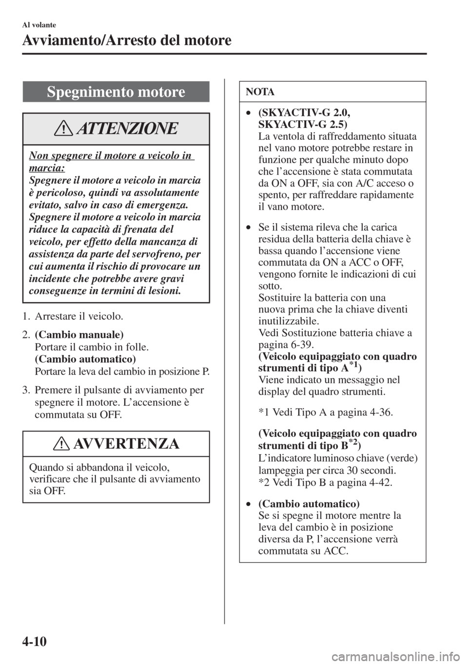 MAZDA MODEL 6 2015  Manuale del proprietario (in Italian)  4-10
Al volante
Avviamento/Arresto del motore
1. Arrestare il veicolo.
2.(Cambio manuale) 
Portare il cambio in folle. 
(Cambio automatico) 
Portare la leva del cambio in posizione P.
3. Premere il pu