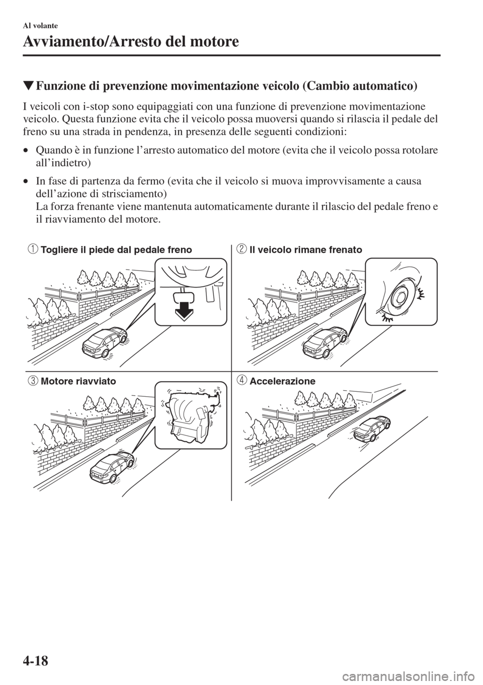MAZDA MODEL 6 2015  Manuale del proprietario (in Italian)  4-18
Al volante
Avviamento/Arresto del motore
�WFunzione di prevenzione movimentazione veicolo (Cambio automatico)
I veicoli con i-stop sono equipaggiati con una funzione di prevenzione movimentazione