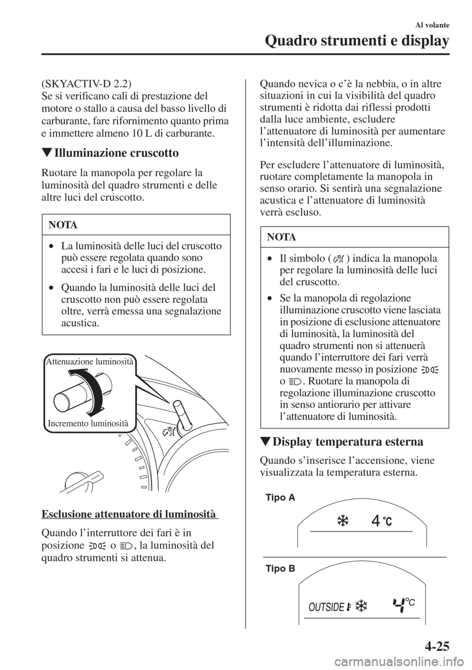 MAZDA MODEL 6 2015  Manuale del proprietario (in Italian)  4-25
Al volante
Quadro strumenti e display
(SKYACTIV-D 2.2)
Se si verificano cali di prestazione del 
motore o stallo a causa del basso livello di 
carburante, fare rifornimento quanto prima 
e immett