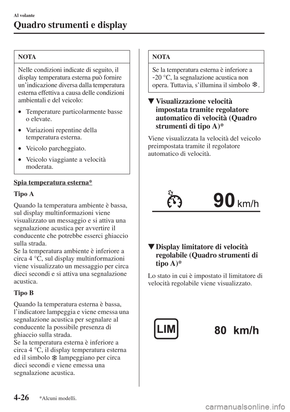 MAZDA MODEL 6 2015  Manuale del proprietario (in Italian)  4-26
Al volante
Quadro strumenti e display
Spia temperatura esterna*
Tipo A
Quando la temperatura ambiente è bassa, 
sul display multinformazioni viene 
visualizzato un messaggio e si attiva una 
seg