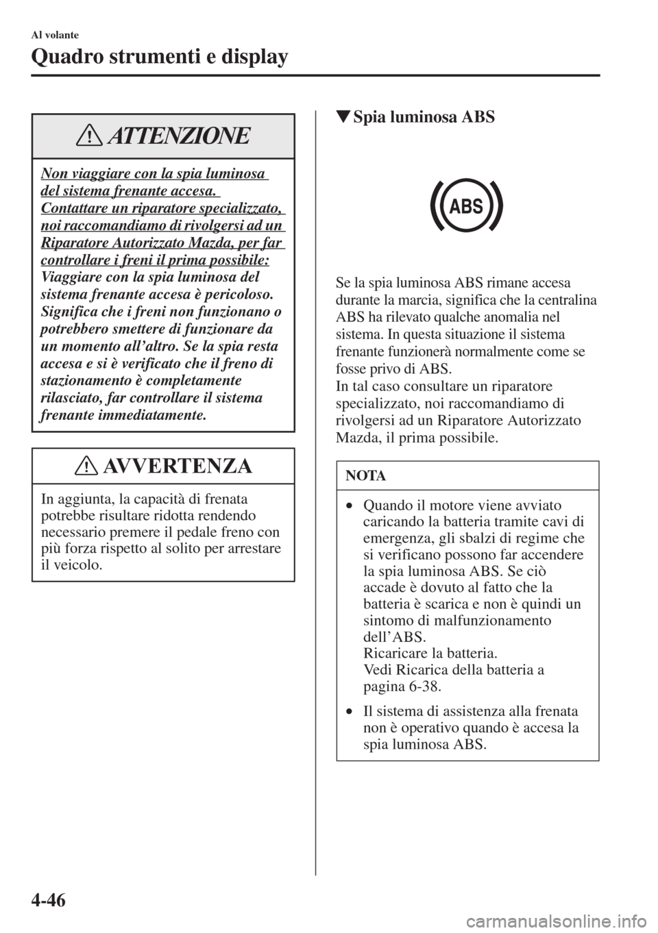 MAZDA MODEL 6 2015  Manuale del proprietario (in Italian)  4-46
Al volante
Quadro strumenti e display
�WSpia luminosa ABS
Se la spia luminosa ABS rimane accesa 
durante la marcia, significa che la centralina 
ABS ha rilevato qualche anomalia nel 
sistema. In 