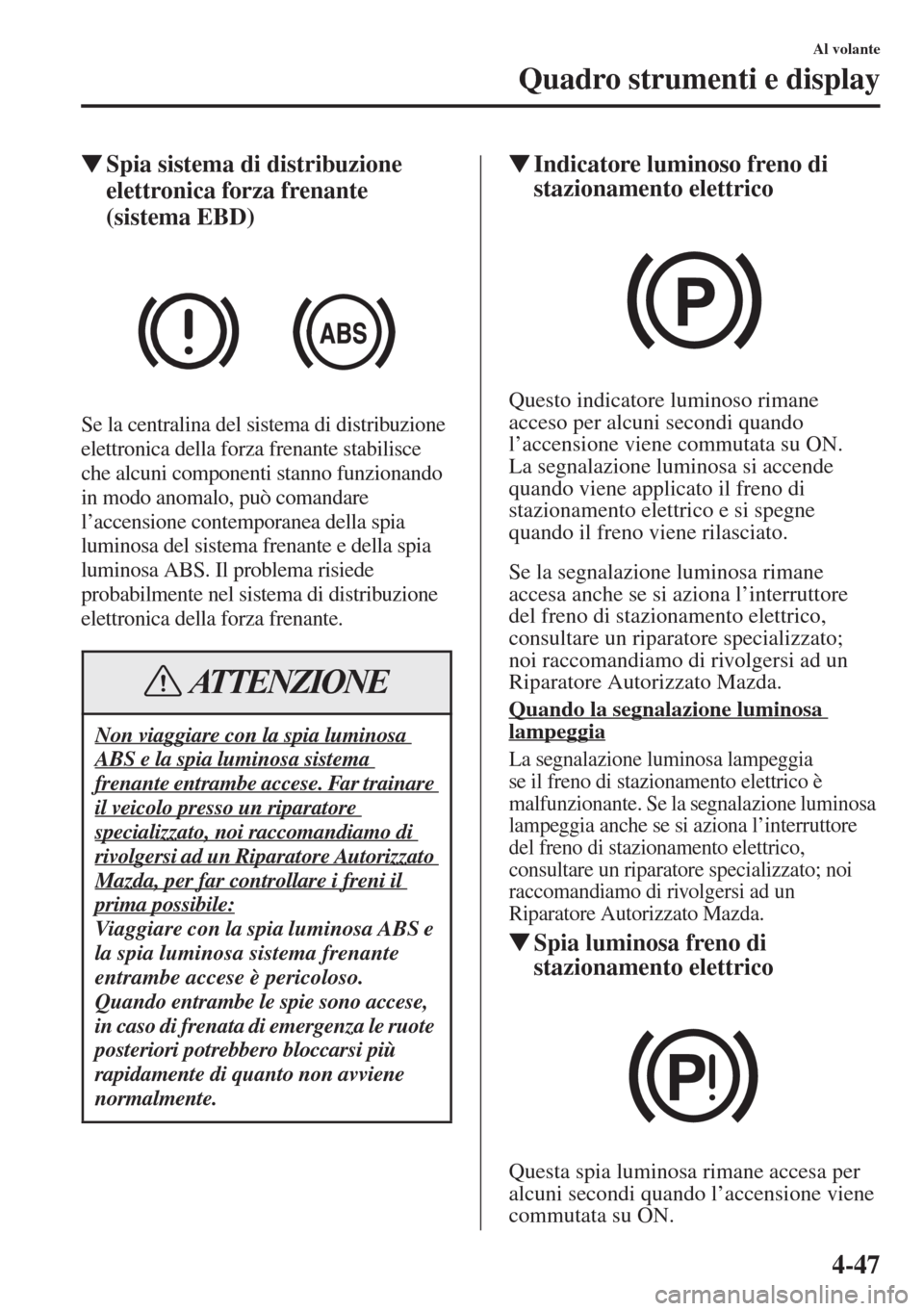 MAZDA MODEL 6 2015  Manuale del proprietario (in Italian)  4-47
Al volante
Quadro strumenti e display
�WSpia sistema di distribuzione 
elettronica forza frenante 
(sistema EBD)
Se la centralina del sistema di distribuzione 
elettronica della forza frenante st
