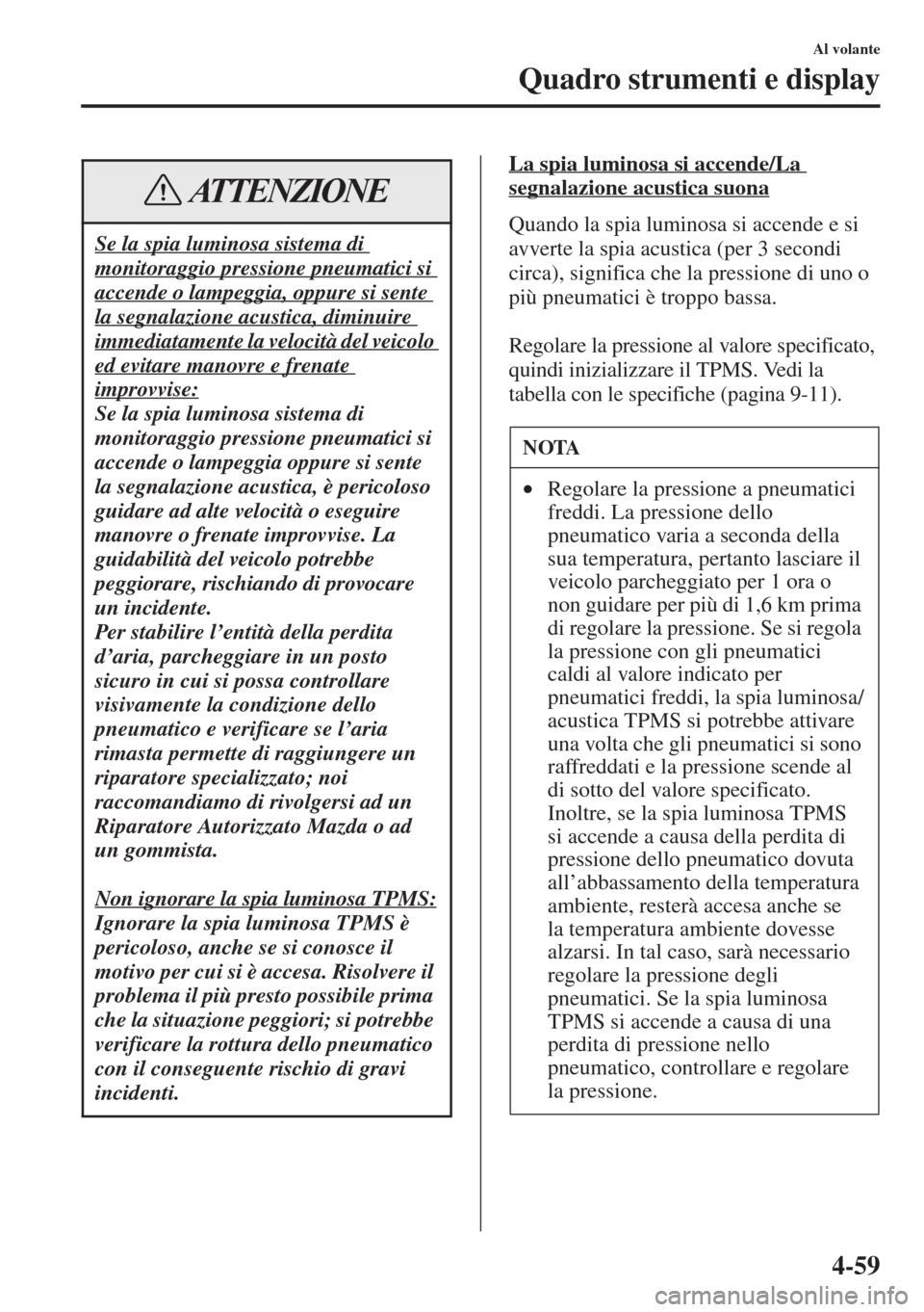 MAZDA MODEL 6 2015  Manuale del proprietario (in Italian)  4-59
Al volante
Quadro strumenti e display
La spia luminosa si accende/La 
segnalazione acustica suona
Quando la spia luminosa si accende e si 
avverte la spia acustica (per 3 secondi 
circa), signifi