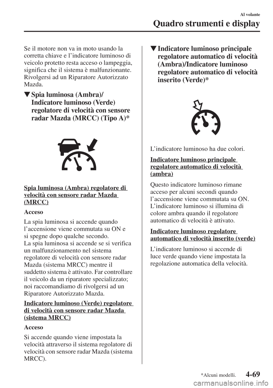 MAZDA MODEL 6 2015  Manuale del proprietario (in Italian)  4-69
Al volante
Quadro strumenti e display
Se il motore non va in moto usando la 
corretta chiave e l’indicatore luminoso di 
veicolo protetto resta acceso o lampeggia, 
significa che il sistema è 