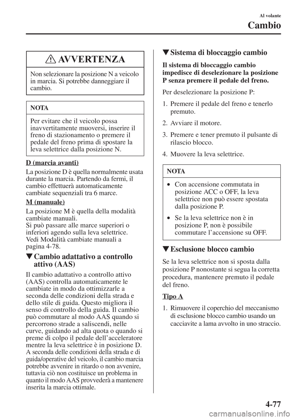 MAZDA MODEL 6 2015  Manuale del proprietario (in Italian)  4-77
Al volante
Cambio
D (marcia avanti)
La posizione D è quella normalmente usata 
durante la marcia. Partendo da fermi, il 
cambio effettuerà automaticamente 
cambiate sequenziali tra 6 marce.
M (