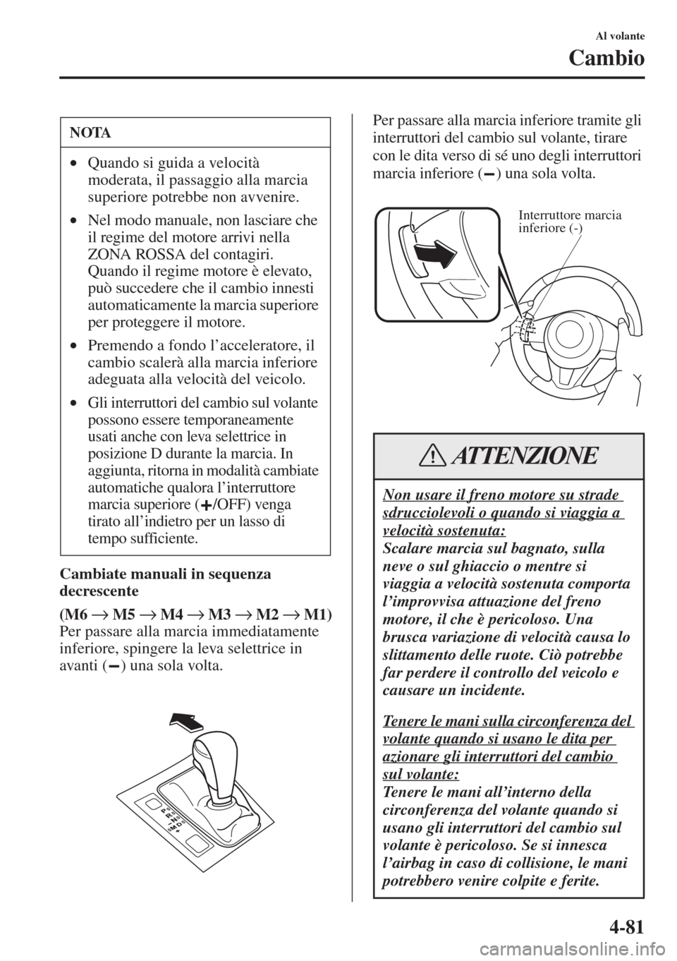 MAZDA MODEL 6 2015  Manuale del proprietario (in Italian)  4-81
Al volante
Cambio
Cambiate manuali in sequenza 
decrescente
(M6 → M5 → M4 → M3 → M2 → M1)
Per passare alla marcia immediatamente 
inferiore, spingere la leva selettrice in 
avanti ( ) u