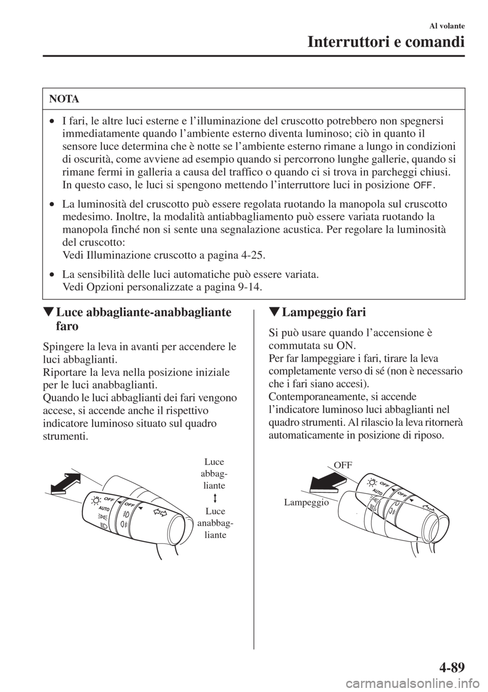 MAZDA MODEL 6 2015  Manuale del proprietario (in Italian)  4-89
Al volante
Interruttori e comandi
�WLuce abbagliante-anabbagliante 
faro
Spingere la leva in avanti per accendere le 
luci abbaglianti.
Riportare la leva nella posizione iniziale 
per le luci ana