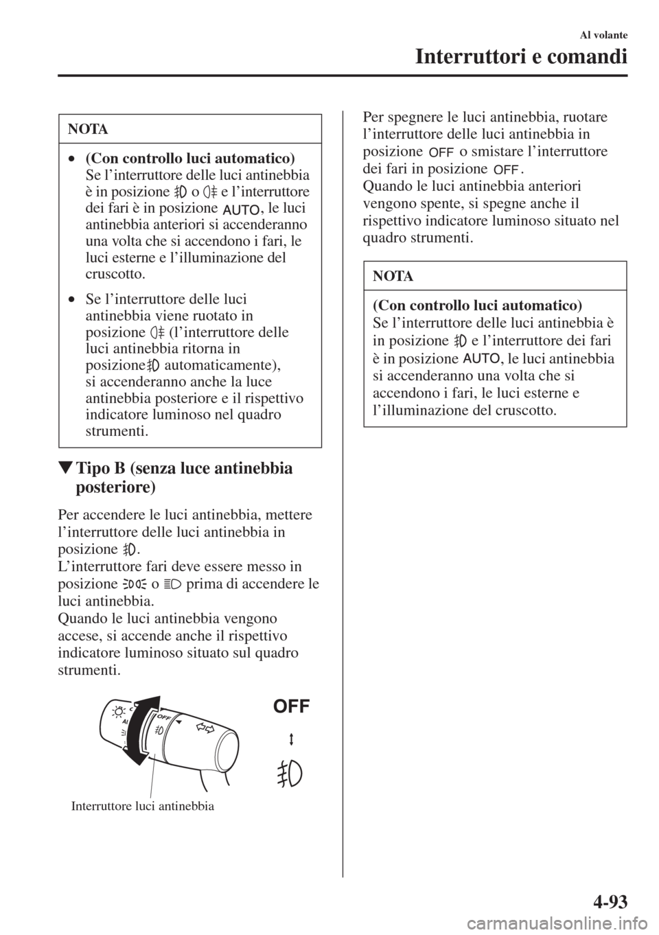 MAZDA MODEL 6 2015  Manuale del proprietario (in Italian)  4-93
Al volante
Interruttori e comandi
�WTipo B (senza luce antinebbia 
posteriore)
Per accendere le luci antinebbia, mettere 
l’interruttore delle luci antinebbia in 
posizione .
L’interruttore f