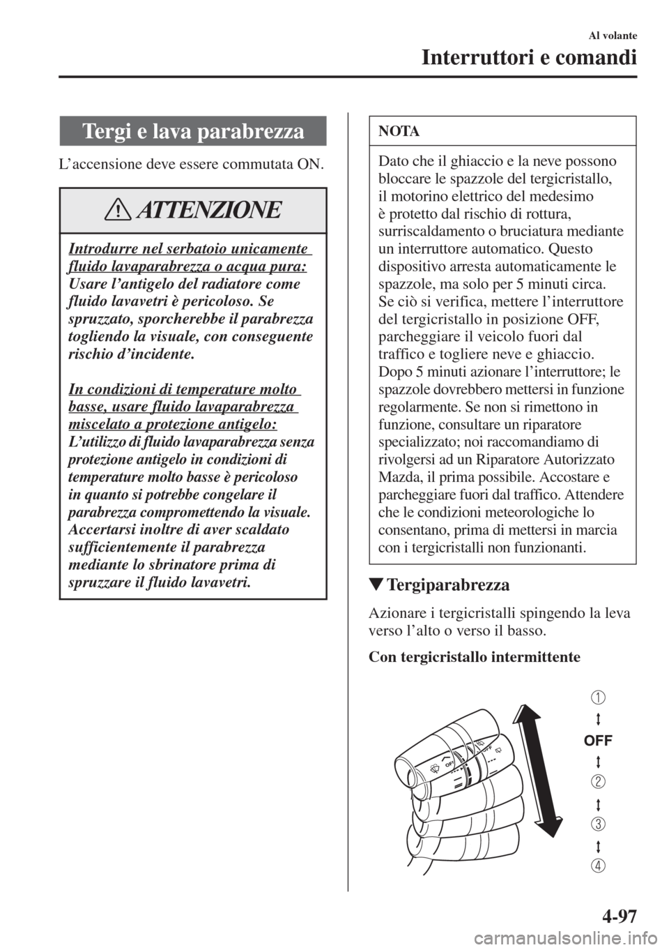 MAZDA MODEL 6 2015  Manuale del proprietario (in Italian)  4-97
Al volante
Interruttori e comandi
L’accensione deve essere commutata ON.
�WTergiparabrezza
Azionare i tergicristalli spingendo la leva 
verso l’alto o verso il basso.
Con tergicristallo inter