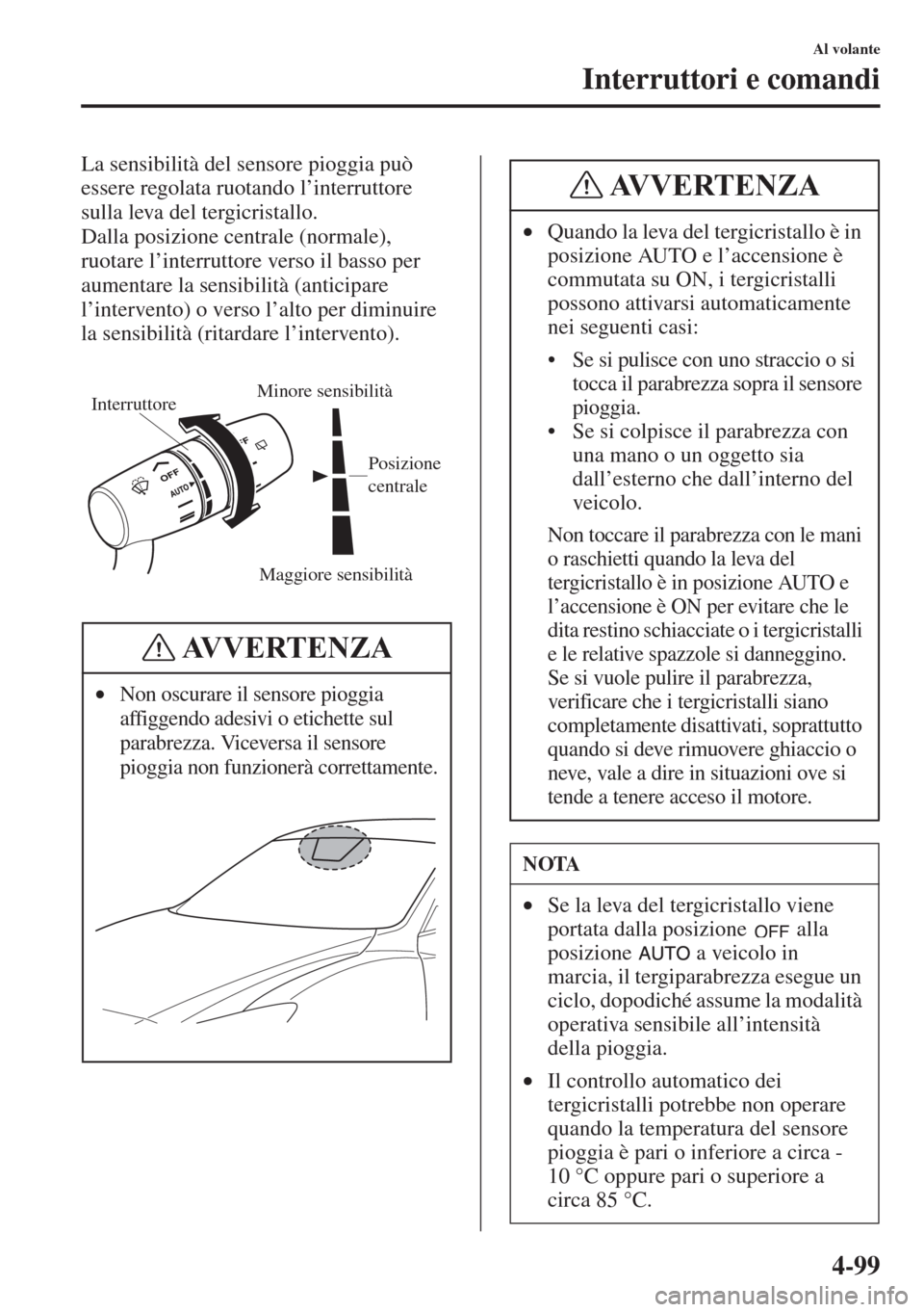 MAZDA MODEL 6 2015  Manuale del proprietario (in Italian)  4-99
Al volante
Interruttori e comandi
La sensibilità del sensore pioggia può 
essere regolata ruotando l’interruttore 
sulla leva del tergicristallo.
Dalla posizione centrale (normale), 
ruotare 