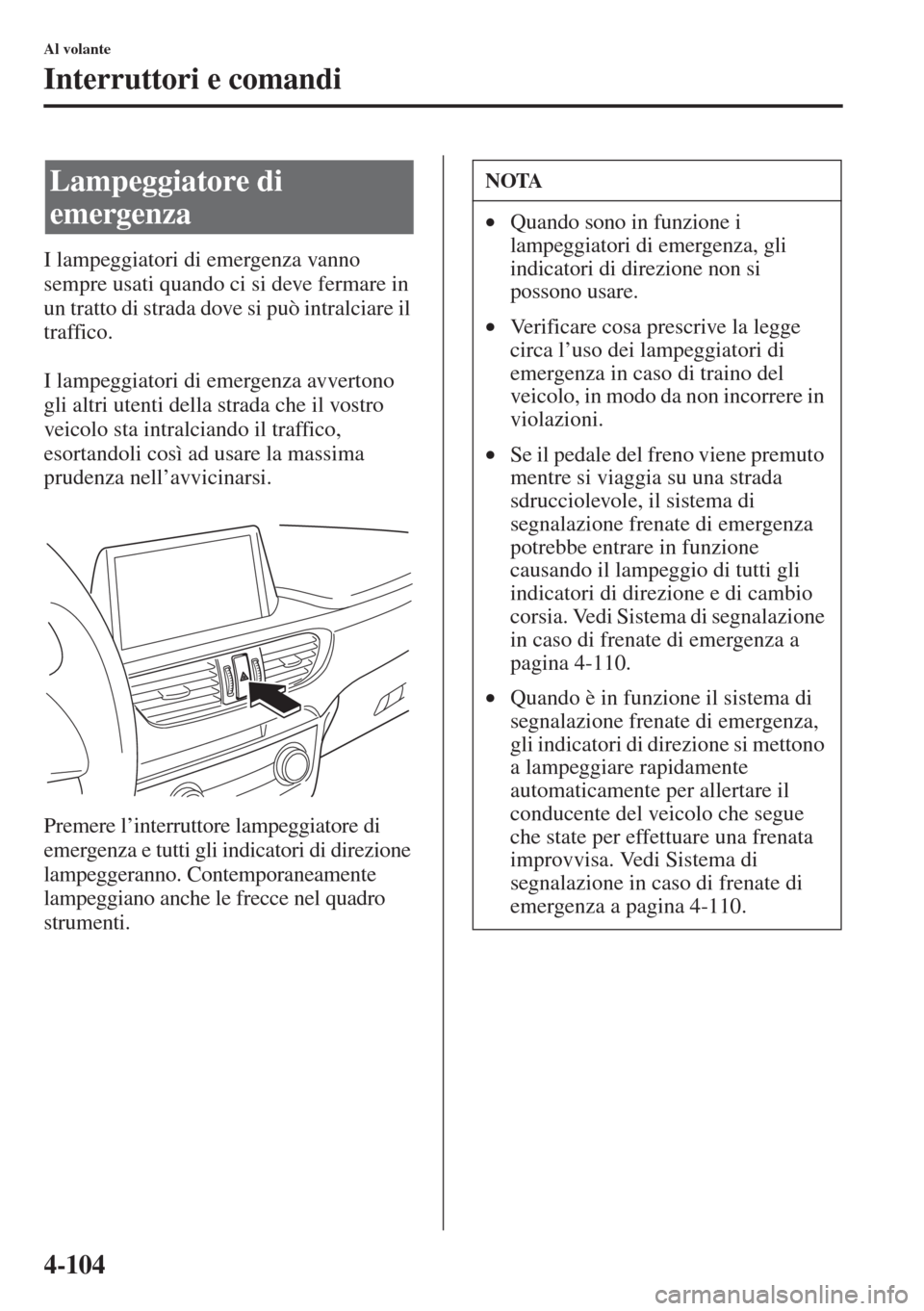 MAZDA MODEL 6 2015  Manuale del proprietario (in Italian)  4-104
Al volante
Interruttori e comandi
I lampeggiatori di emergenza vanno 
sempre usati quando ci si deve fermare in 
un tratto di strada dove si può intralciare il 
traffico.
I lampeggiatori di eme