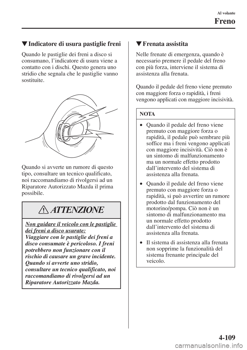 MAZDA MODEL 6 2015  Manuale del proprietario (in Italian)  4-109
Al volante
Freno
�WIndicatore di usura pastiglie freni
Quando le pastiglie dei freni a disco si 
consumano, l’indicatore di usura viene a 
contatto con i dischi. Questo genera uno 
stridio che