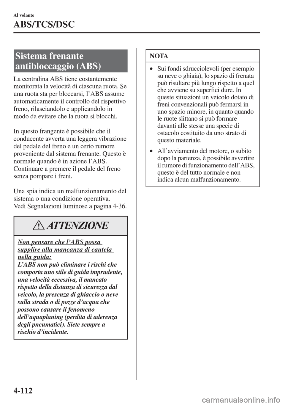 MAZDA MODEL 6 2015  Manuale del proprietario (in Italian)  4-112
Al volante
ABS/TCS/DSC
La centralina ABS tiene costantemente 
monitorata la velocità di ciascuna ruota. Se 
una ruota sta per bloccarsi, l’ABS assume 
automaticamente il controllo del rispett