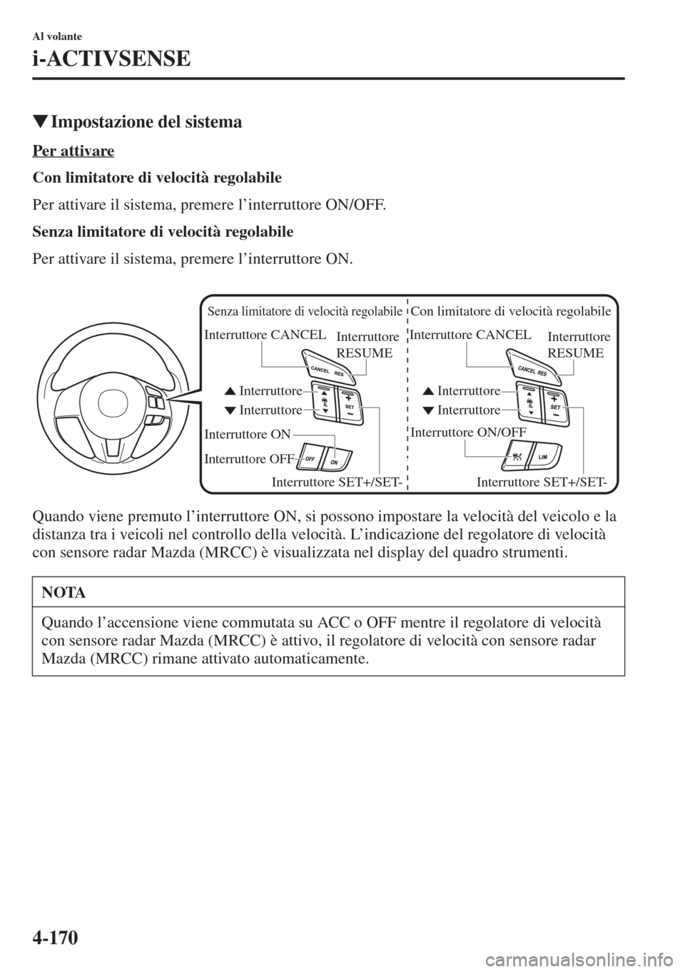 MAZDA MODEL 6 2015  Manuale del proprietario (in Italian)  4-170
Al volante
i-ACTIVSENSE
�WImpostazione del sistema
Per attivare
Con limitatore di velocità regolabile
Per attivare il sistema, premere l’interruttore ON/OFF.
Senza limitatore di velocità reg