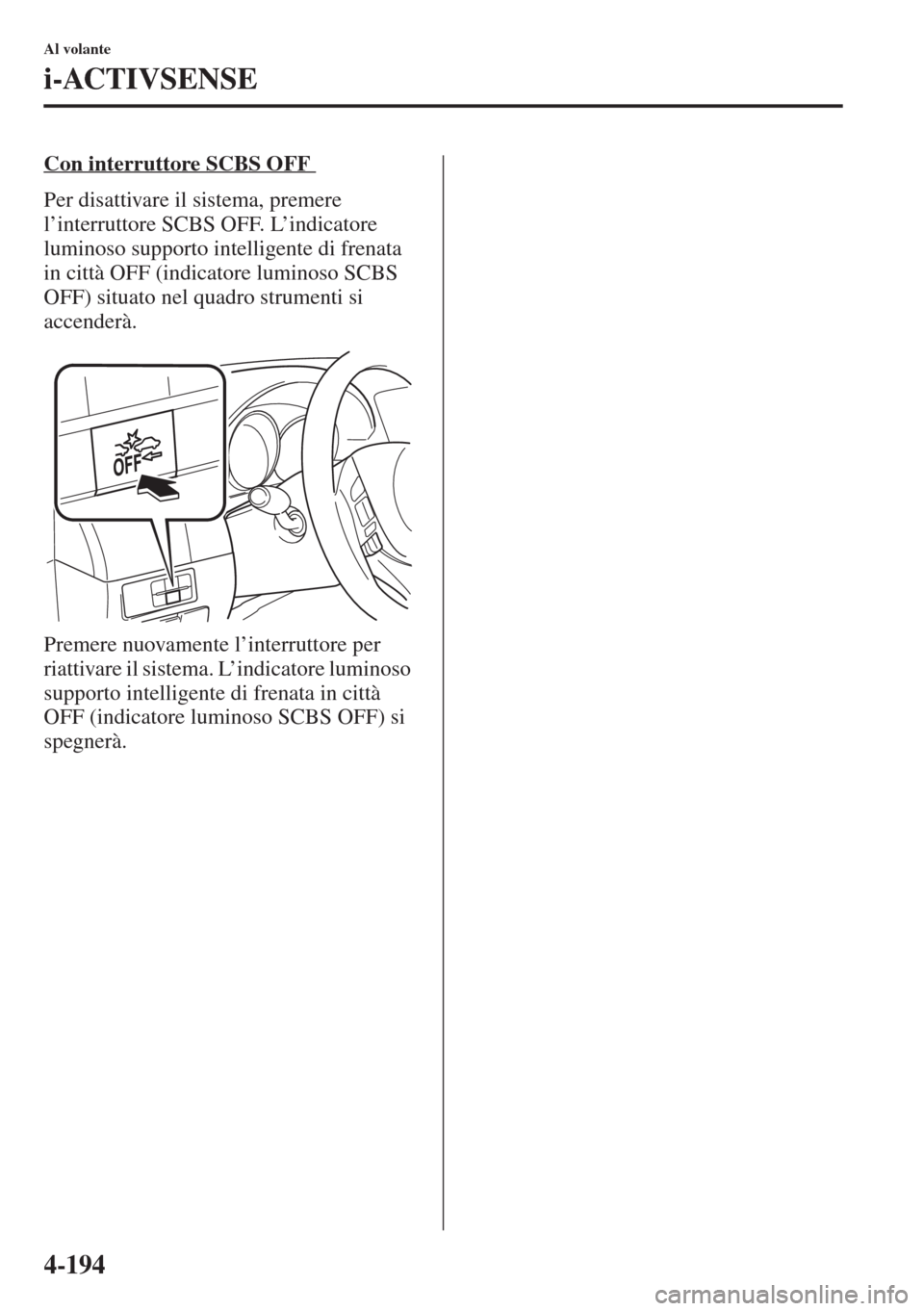 MAZDA MODEL 6 2015  Manuale del proprietario (in Italian)  4-194
Al volante
i-ACTIVSENSE
Con interruttore SCBS OFF 
Per disattivare il sistema, premere 
l’interruttore SCBS OFF. L’indicatore 
luminoso supporto intelligente di frenata 
in città OFF (indic