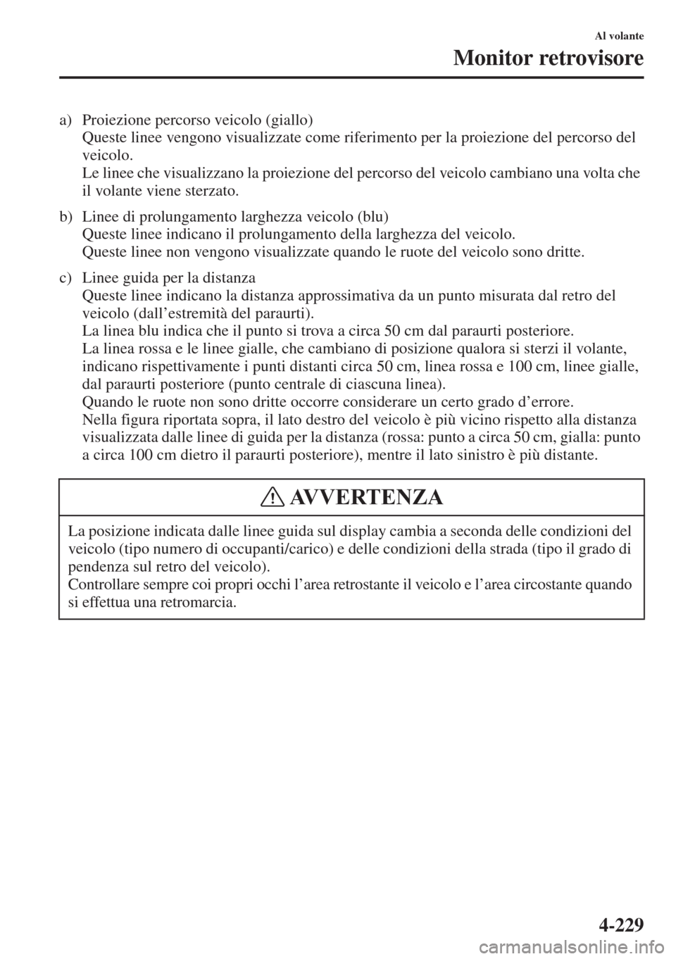 MAZDA MODEL 6 2015  Manuale del proprietario (in Italian)  4-229
Al volante
Monitor retrovisore
a) Proiezione percorso veicolo (giallo)
Queste linee vengono visualizzate come riferimento per la proiezione del percorso del 
veicolo.
Le linee che visualizzano l